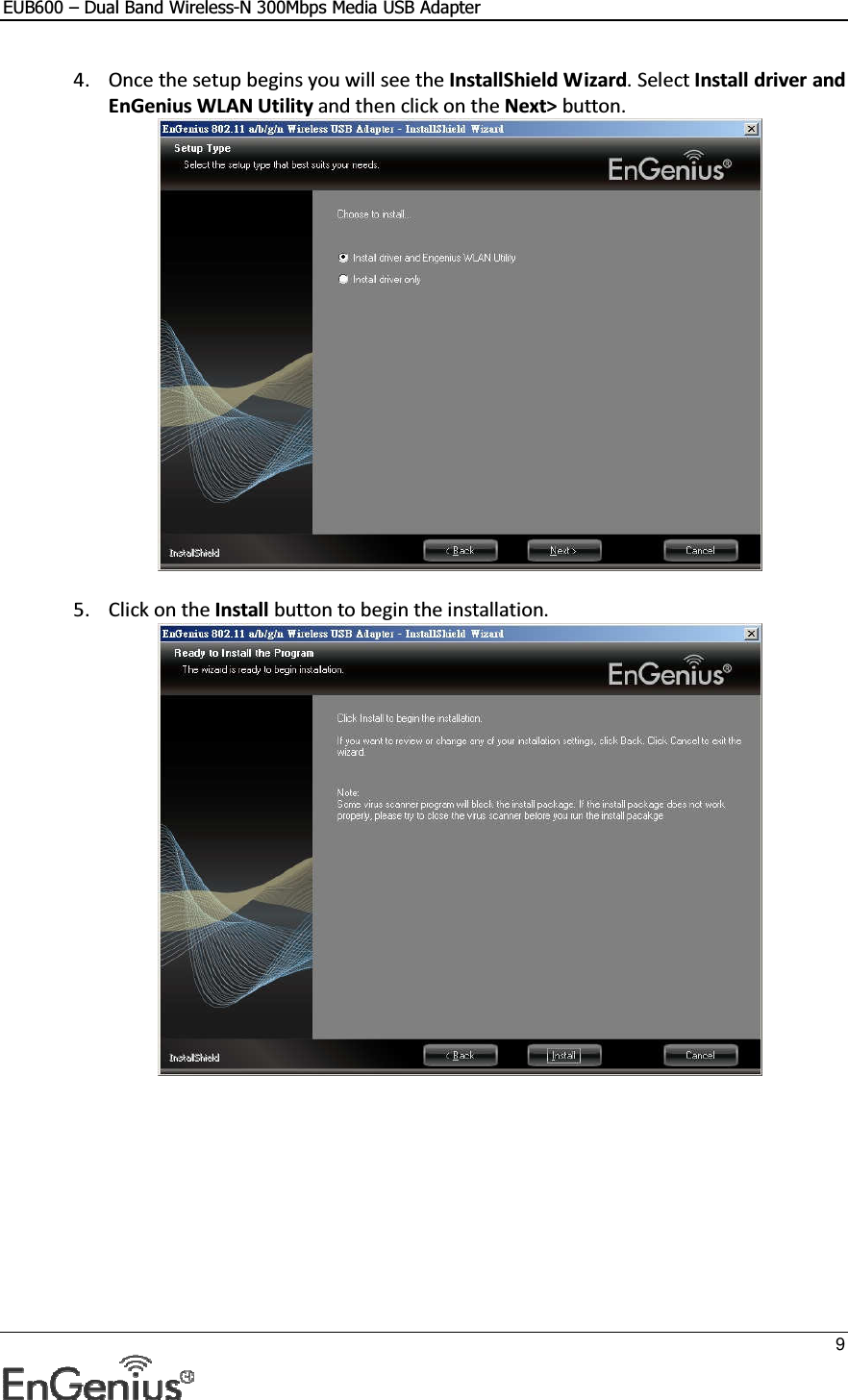 EUB600 – Dual Band Wireless-N 300Mbps Media USB Adapter     9  4. Once the setup begins you will see the InstallShield Wizard. Select Install driver and EnGenius WLAN Utility and then click on the Next&gt; button.    5. Click on the Install button to begin the installation.     