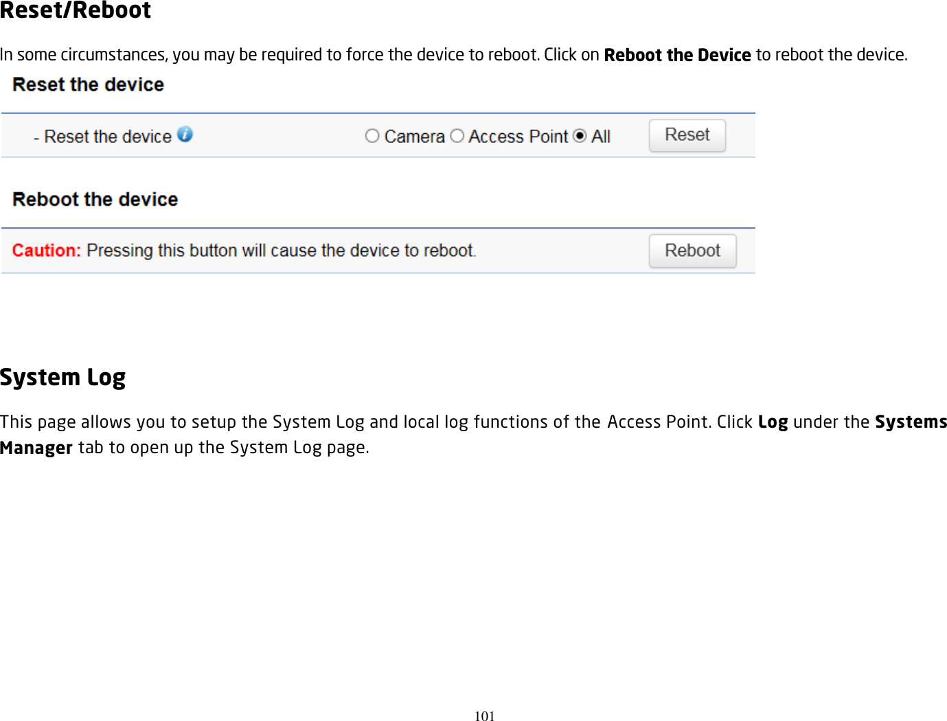 101  Reset/Reboot In some circumstances, you may be required to force the device to reboot. Click on Reboot the Device to reboot the device.    System Log This page allows you to setup the System Log and local log functions of the Access Point. Click Log under the Systems Manager tab to open up the System Log page. 