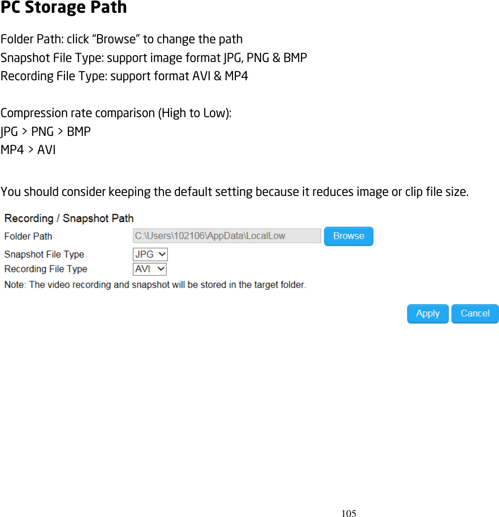 105  PC Storage Path Folder Path: click “Browse” to change the path Snapshot File Type: support image format JPG, PNG &amp; BMP Recording File Type: support format AVI &amp; MP4  Compression rate comparison (High to Low): JPG &gt; PNG &gt; BMP MP4 &gt; AVI  You should consider keeping the default setting because it reduces image or clip file size.  