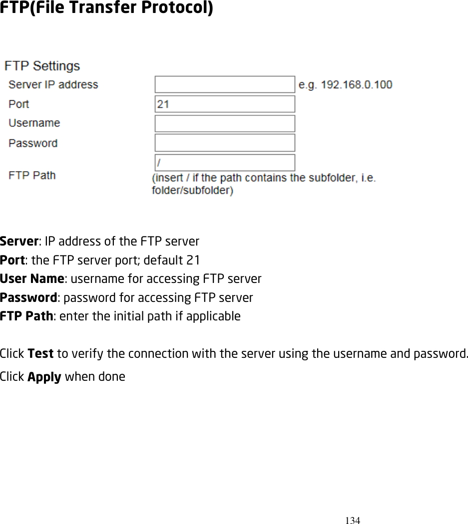 134  FTP(File Transfer Protocol)    Server: IP address of the FTP server Port: the FTP server port; default 21 User Name: username for accessing FTP server Password: password for accessing FTP server FTP Path: enter the initial path if applicable    Click Test to verify the connection with the server using the username and password. Click Apply when done 