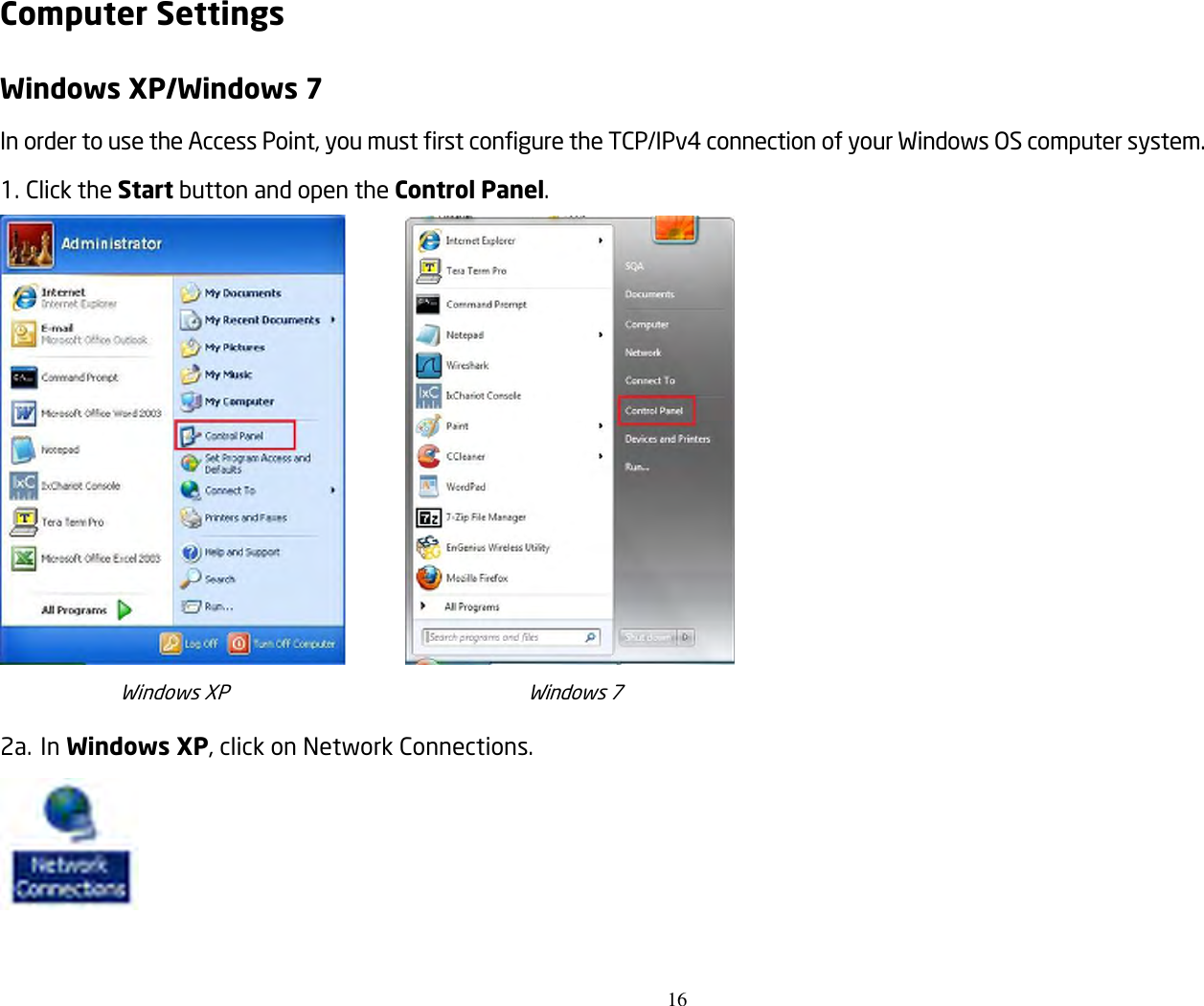 16  Computer Settings Windows XP/Windows 7 In order to use the Access Point, you must first configure the TCP/IPv4 connection of your Windows OS computer system. 1. Click the Start button and open the Control Panel.          Windows XP                                                            Windows 7 2a. In Windows XP, click on Network Connections.   