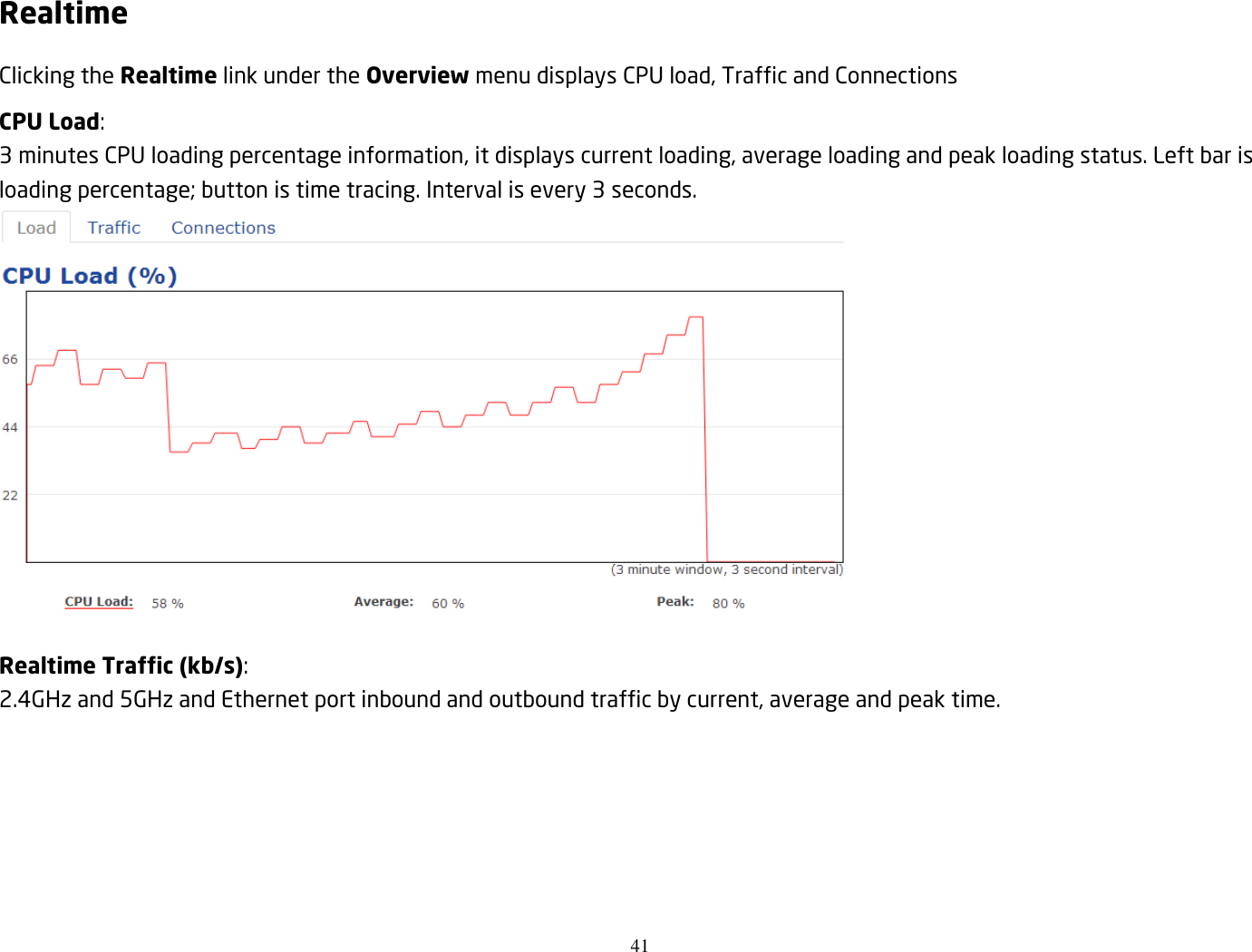 41  Realtime Clicking the Realtime link under the Overview menu displays CPU load, Traffic and Connections CPU Load: 3 minutes CPU loading percentage information, it displays current loading, average loading and peak loading status. Left bar is loading percentage; button is time tracing. Interval is every 3 seconds.   Realtime Traffic (kb/s): 2.4GHz and 5GHz and Ethernet port inbound and outbound traffic by current, average and peak time.  