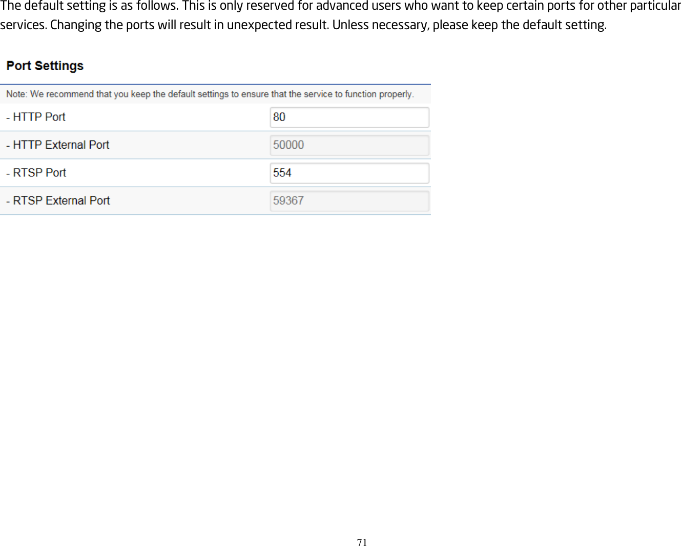 71  The default setting is as follows. This is only reserved for advanced users who want to keep certain ports for other particular services. Changing the ports will result in unexpected result. Unless necessary, please keep the default setting.   