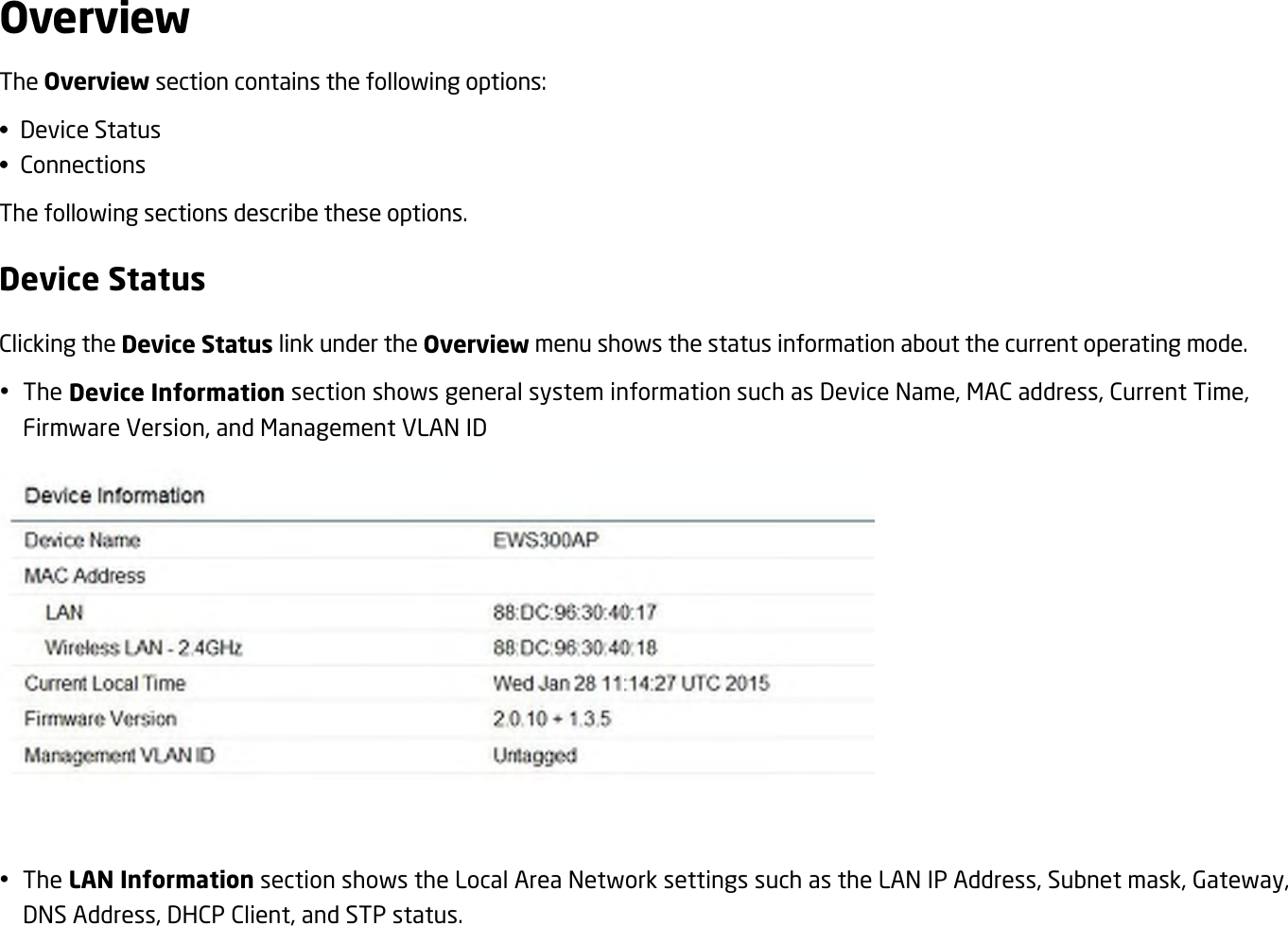 Overview The Overview section contains the following options: •  Device Status •  Connections The following sections describe these options. Device Status Clicking the Device Status link under the Overview menu shows the status information about the current operating mode.  The Device Information section shows general system information such as Device Name, MAC address, Current Time, Firmware Version, and Management VLAN ID      The LAN Information section shows the Local Area Network settings such as the LAN IP Address, Subnet mask, Gateway, DNS Address, DHCP Client, and STP status. 