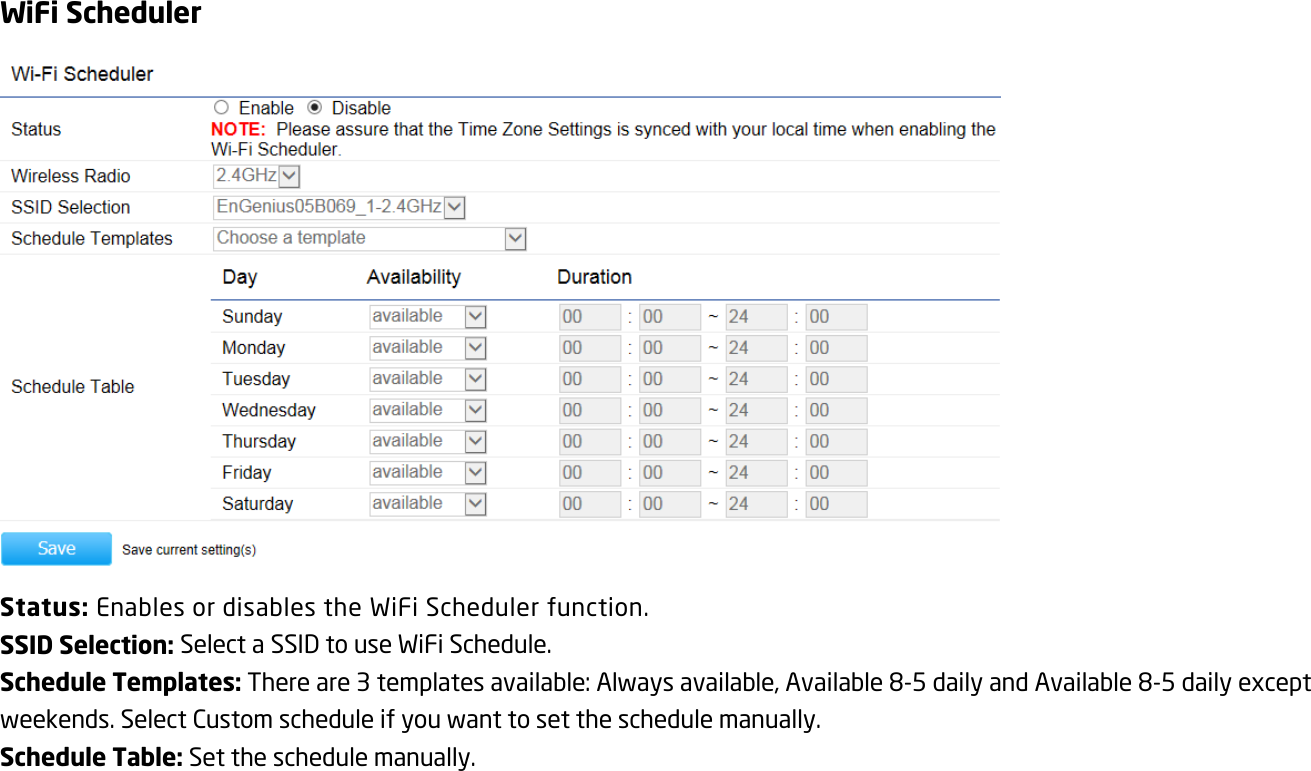 WiFi Scheduler  Status: Enables or disables the WiFi Scheduler function. SSID Selection: Select a SSID to use WiFi Schedule. Schedule Templates: There are 3 templates available: Always available, Available 8-5 daily and Available 8-5 daily except weekends. Select Custom schedule if you want to set the schedule manually. Schedule Table: Set the schedule manually.  