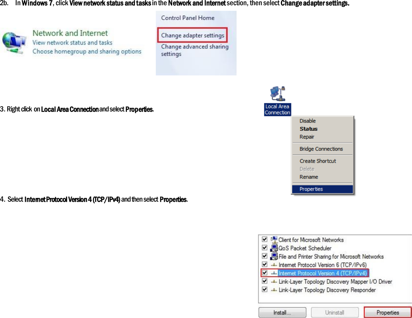 2b.  In Windows 7, click View network status and tasks in the Network and Internet section, then select Change adapter settings.       3. Right click on Local Area Connection and select Properties.     4. Select Internet Protocol Version 4 (TCP/IPv4) and then select Properties.       