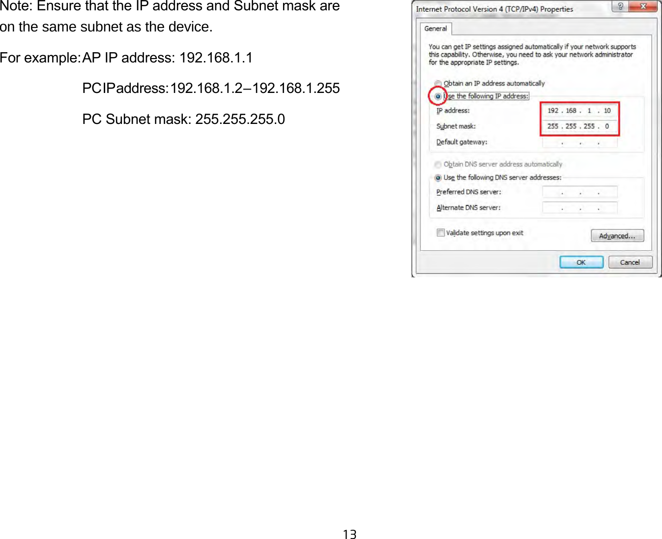 13Note: Ensure that the IP address and Subnet mask are on the same subnet as the device.For example: AP IP address: 192.168.1.1  PC IP address: 192.168.1.2 – 192.168.1.255  PC Subnet mask: 255.255.255.0