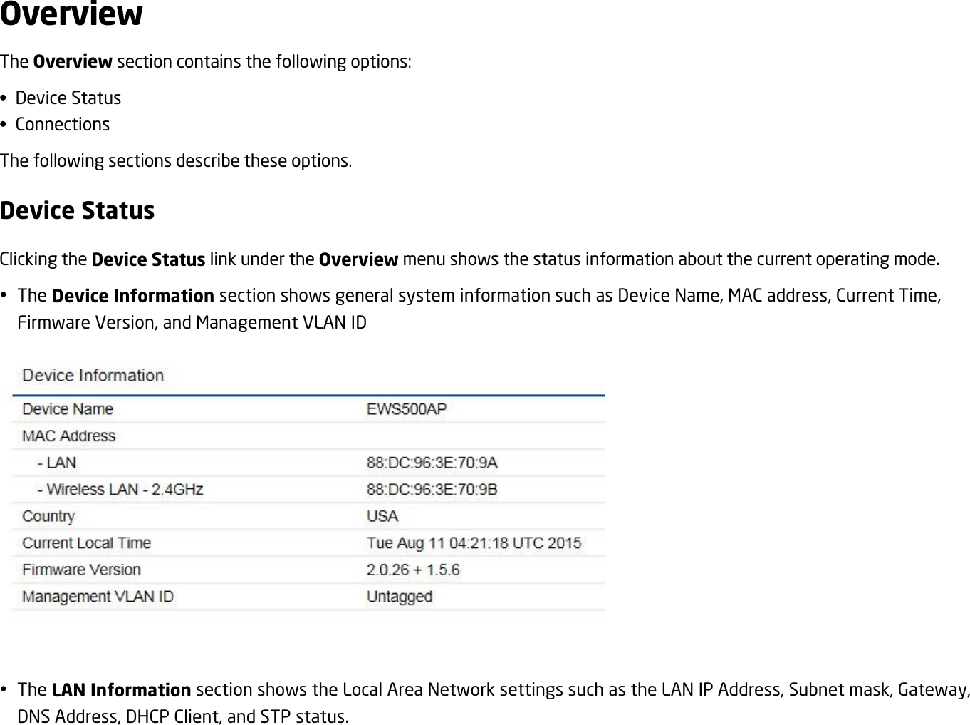 Overview The Overview section contains the following options: • Device Status •  Connections The following sections describe these options. Device Status Clicking the Device Status link under the Overview menu shows the status information about the current operating mode.  The Device Information section shows general system information such as Device Name, MAC address, Current Time, Firmware Version, and Management VLAN ID      The LAN Information section shows the Local Area Network settings such as the LAN IP Address, Subnet mask, Gateway, DNS Address, DHCP Client, and STP status. 