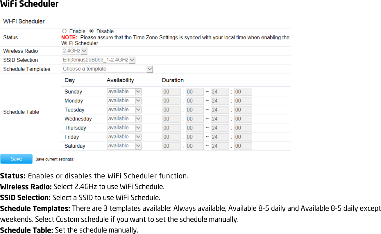 WiFi Scheduler  Status: Enables or disables the WiFi Scheduler function. Wireless Radio: Select 2.4GHz to use WiFi Schedule. SSID Selection: Select a SSID to use WiFi Schedule. Schedule Templates: There are 3 templates available: Always available, Available 8-5 daily and Available 8-5 daily except weekends. Select Custom schedule if you want to set the schedule manually. Schedule Table: Set the schedule manually.  