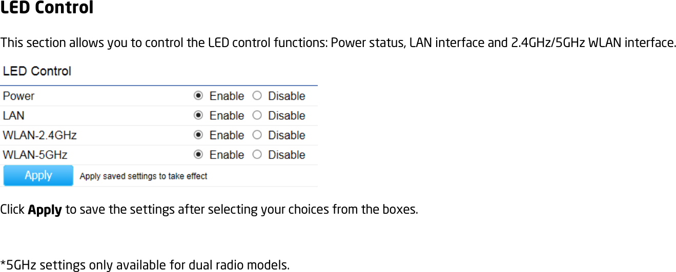 LED Control This section allows you to control the LED control functions: Power status, LAN interface and 2.4GHz/5GHz WLAN interface.  Click Apply to save the settings after selecting your choices from the boxes.  *5GHz settings only available for dual radio models.