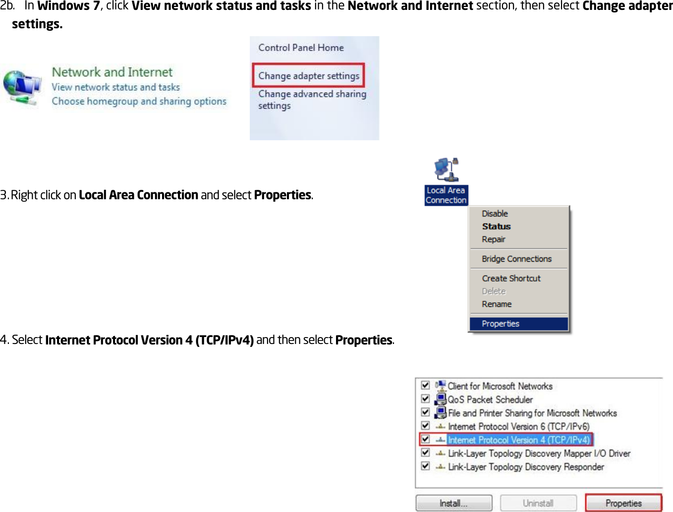 2b.  In Windows 7, click View network status and tasks in the Network and Internet section, then select Change adapter settings.       3. Right click on Local Area Connection and select Properties.     4. Select Internet Protocol Version 4 (TCP/IPv4) and then select Properties.      