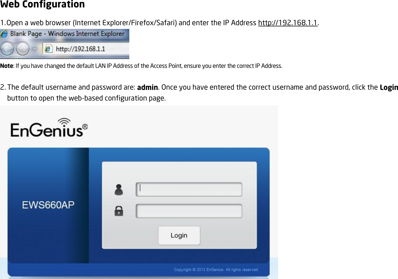 Web Configuration 1. Open a web browser (Internet Explorer/Firefox/Safari) and enter the IP Address http://192.168.1.1.  Note: If you have changed the default LAN IP Address of the Access Point, ensure you enter the correct IP Address.  2. The default username and password are: admin. Once you have entered the correct username and password, click the Login button to open the web-based configuration page.   