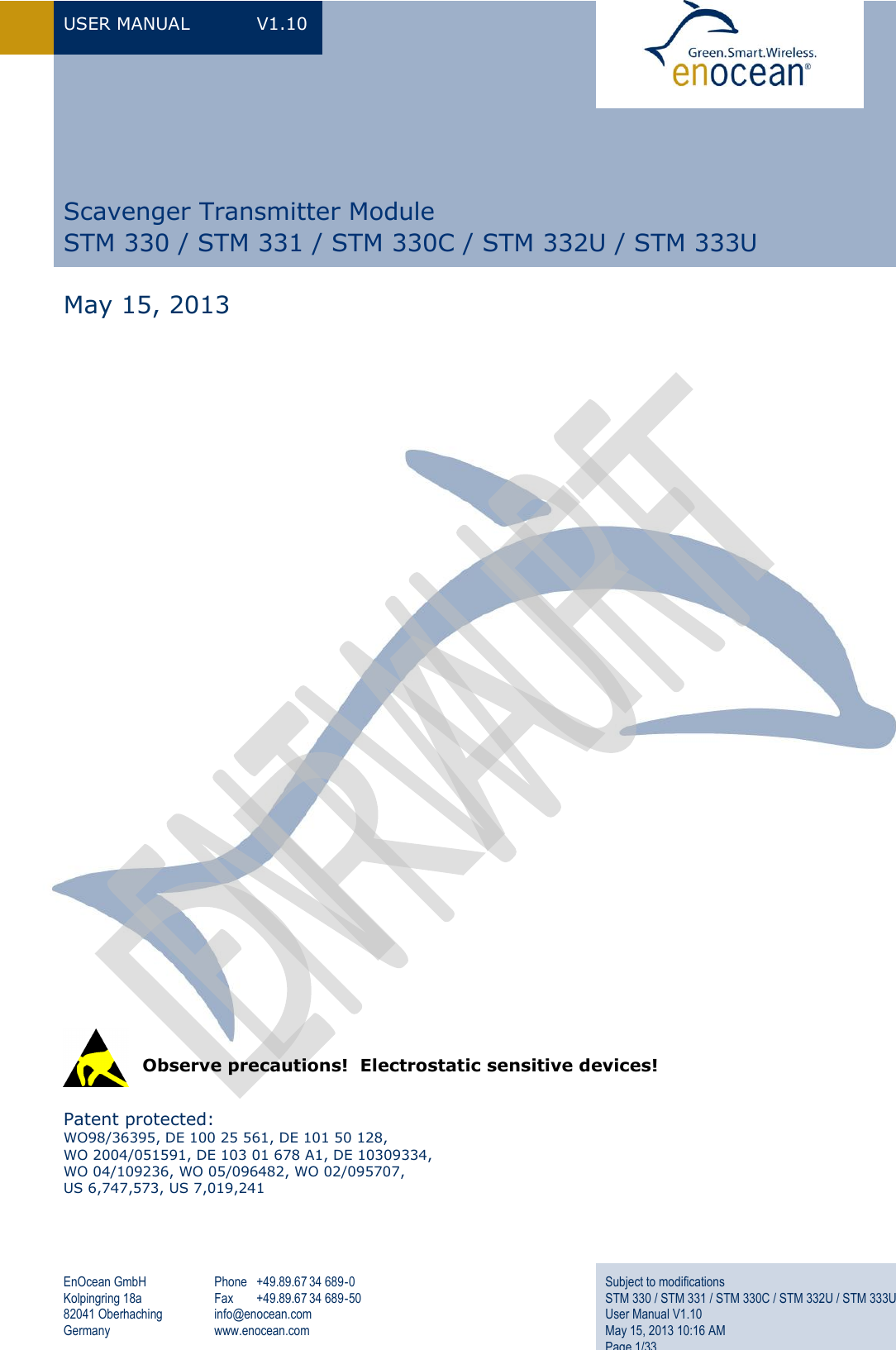 USER MANUAL  V1.10 EnOcean GmbH Kolpingring 18a 82041 Oberhaching Germany Phone  +49.89.67 34 689-0 Fax  +49.89.67 34 689-50 info@enocean.com www.enocean.com Subject to modifications STM 330 / STM 331 / STM 330C / STM 332U / STM 333U User Manual V1.10 May 15, 2013 10:16 AM Page 1/33                                   Patent protected: WO98/36395, DE 100 25 561, DE 101 50 128,  WO 2004/051591, DE 103 01 678 A1, DE 10309334,  WO 04/109236, WO 05/096482, WO 02/095707, US 6,747,573, US 7,019,241    Observe precautions!  Electrostatic sensitive devices! Scavenger Transmitter Module STM 330 / STM 331 / STM 330C / STM 332U / STM 333U    May 15, 2013 