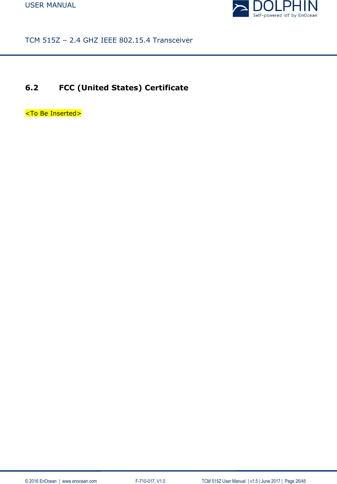  USER MANUAL    TCM 515Z – 2.4 GHZ IEEE 802.15.4 Transceiver   © 2016 EnOcean  |  www.enocean.com     F-710-017, V1.0        TCM 515Z User Manual  | v1.5 | June 2017 |  Page 26/45  6.2 FCC (United States) Certificate   &lt;To Be Inserted&gt;   