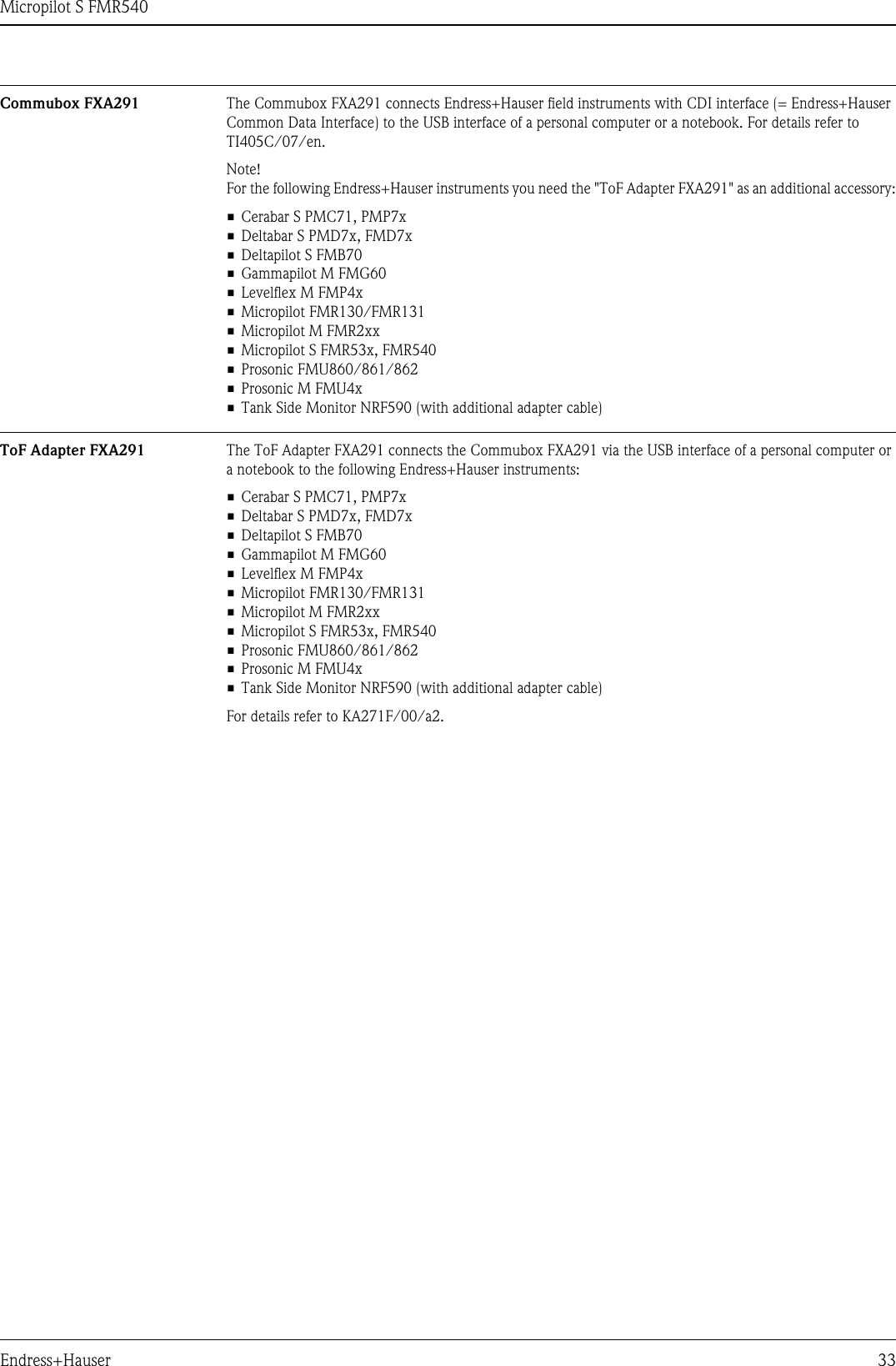 Micropilot S FMR540Endress+Hauser 33Commubox FXA291 The Commubox FXA291 connects Endress+Hauser field instruments with CDI interface (= Endress+Hauser Common Data Interface) to the USB interface of a personal computer or a notebook. For details refer to TI405C/07/en.Note! For the following Endress+Hauser instruments you need the &quot;ToF Adapter FXA291&quot; as an additional accessory:• Cerabar S PMC71, PMP7x• Deltabar S PMD7x, FMD7x• Deltapilot S FMB70• Gammapilot M FMG60• Levelflex M FMP4x• Micropilot FMR130/FMR131• Micropilot M FMR2xx• Micropilot S FMR53x, FMR540• Prosonic FMU860/861/862• Prosonic M FMU4x• Tank Side Monitor NRF590 (with additional adapter cable)ToF Adapter FXA291 The ToF Adapter FXA291 connects the Commubox FXA291 via the USB interface of a personal computer or a notebook to the following Endress+Hauser instruments:• Cerabar S PMC71, PMP7x• Deltabar S PMD7x, FMD7x• Deltapilot S FMB70• Gammapilot M FMG60• Levelflex M FMP4x• Micropilot FMR130/FMR131• Micropilot M FMR2xx• Micropilot S FMR53x, FMR540• Prosonic FMU860/861/862• Prosonic M FMU4x• Tank Side Monitor NRF590 (with additional adapter cable)For details refer to KA271F/00/a2.