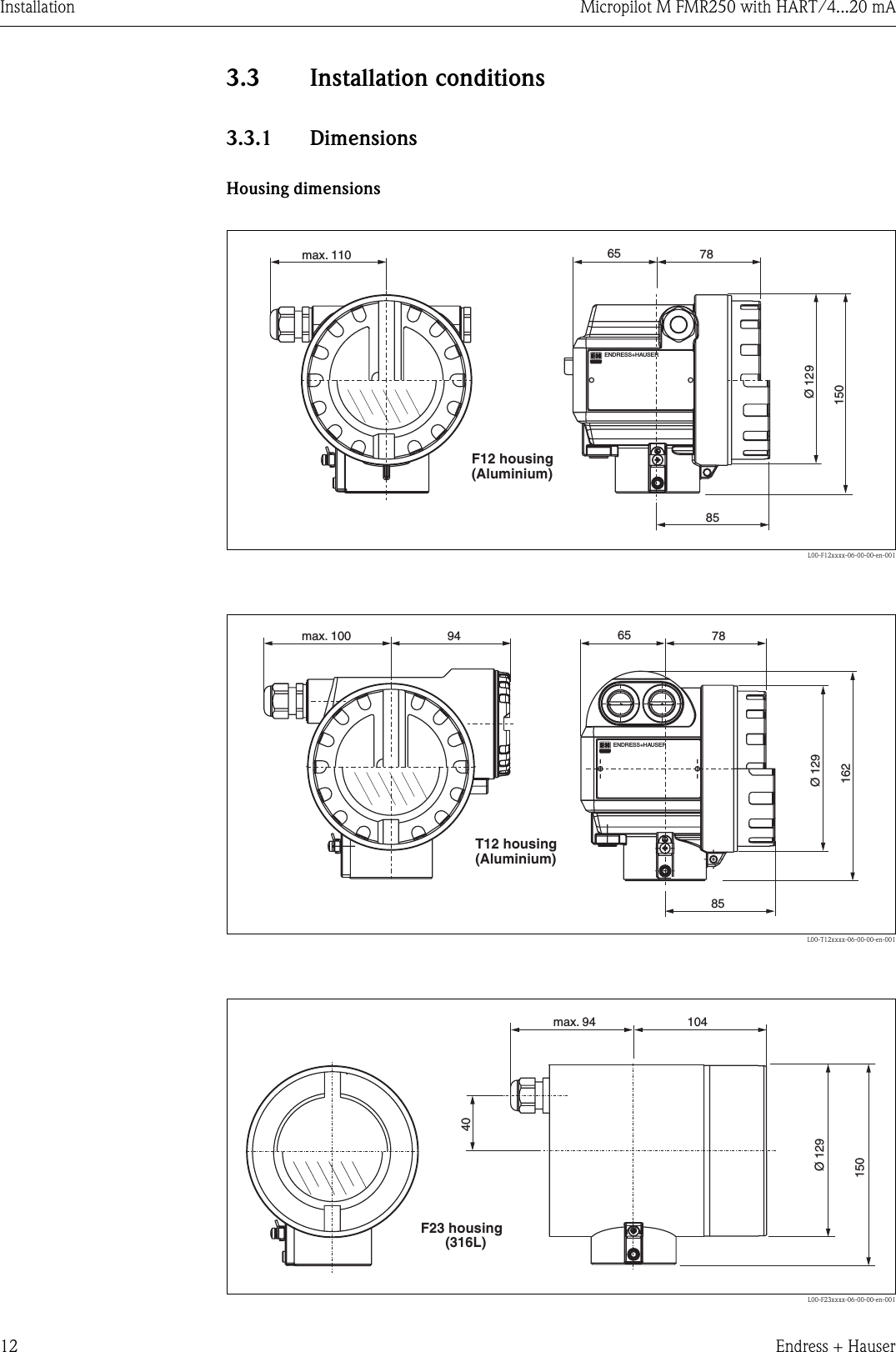 Installation Micropilot M FMR250 with HART/4...20 mA12 Endress + Hauser3.3 Installation conditions3.3.1 DimensionsHousing dimensionsL00-F12xxxx-06-00-00-en-001L00-T12xxxx-06-00-00-en-001L00-F23xxxx-06-00-00-en-001ENDRESS+HAUSER65 78max. 11085150Ø 129(Aluminium)F12 housingENDRESS+HAUSER788565162max. 100 94Ø 129(Aluminium)T12 housingmax. 94 104Ø 12915040(316L)F23 housing