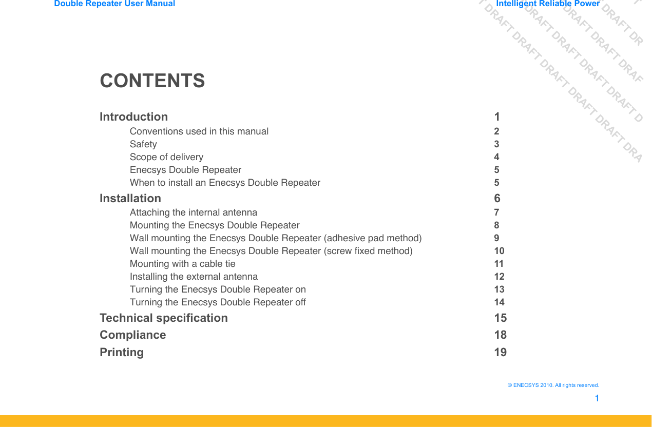 DRAFT DRAFT DRAFT DRDRAFT DRAFT DRAFT DRAFDRAFT DRAFT DRAFT DRAFT DRAFT DDRAFT DRAFT DRAFT DRAFT DRAFT DRAFT DRADouble Repeater User Manual Intelligent Reliable Power1&copy; ENECSYS 2010. All rights reserved.CONTENTSIntroduction 1Conventions used in this manual 2Safety 3Scope of delivery 4Enecsys Double Repeater 5When to install an Enecsys Double Repeater 5Installation 6Attaching the internal antenna 7Mounting the Enecsys Double Repeater 8Wall mounting the Enecsys Double Repeater (adhesive pad method) 9Wall mounting the Enecsys Double Repeater (screw fixed method) 10Mounting with a cable tie 11Installing the external antenna 12Turning the Enecsys Double Repeater on 13Turning the Enecsys Double Repeater off 14Technical specification 15Compliance 18Printing 19