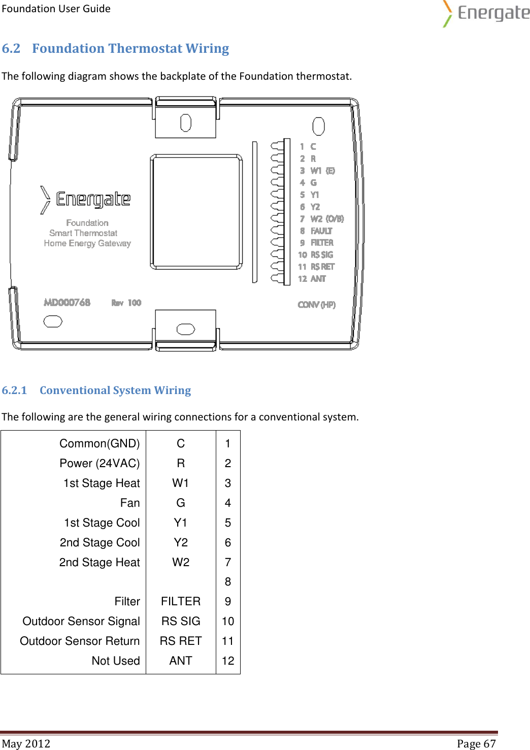 Foundation User Guide  May 2012  Page 67  6.2 Foundation Thermostat Wiring The following diagram shows the backplate of the Foundation thermostat.  6.2.1 Conventional System Wiring The following are the general wiring connections for a conventional system. Common(GND)  C 1 Power (24VAC)  R 2 1st Stage Heat  W1 3 Fan  G 4 1st Stage Cool  Y1 5 2nd Stage Cool  Y2 6 2nd Stage Heat  W2 7   8 Filter FILTER 9 Outdoor Sensor Signal RS SIG 10 Outdoor Sensor Return RS RET 11 Not Used ANT 12    