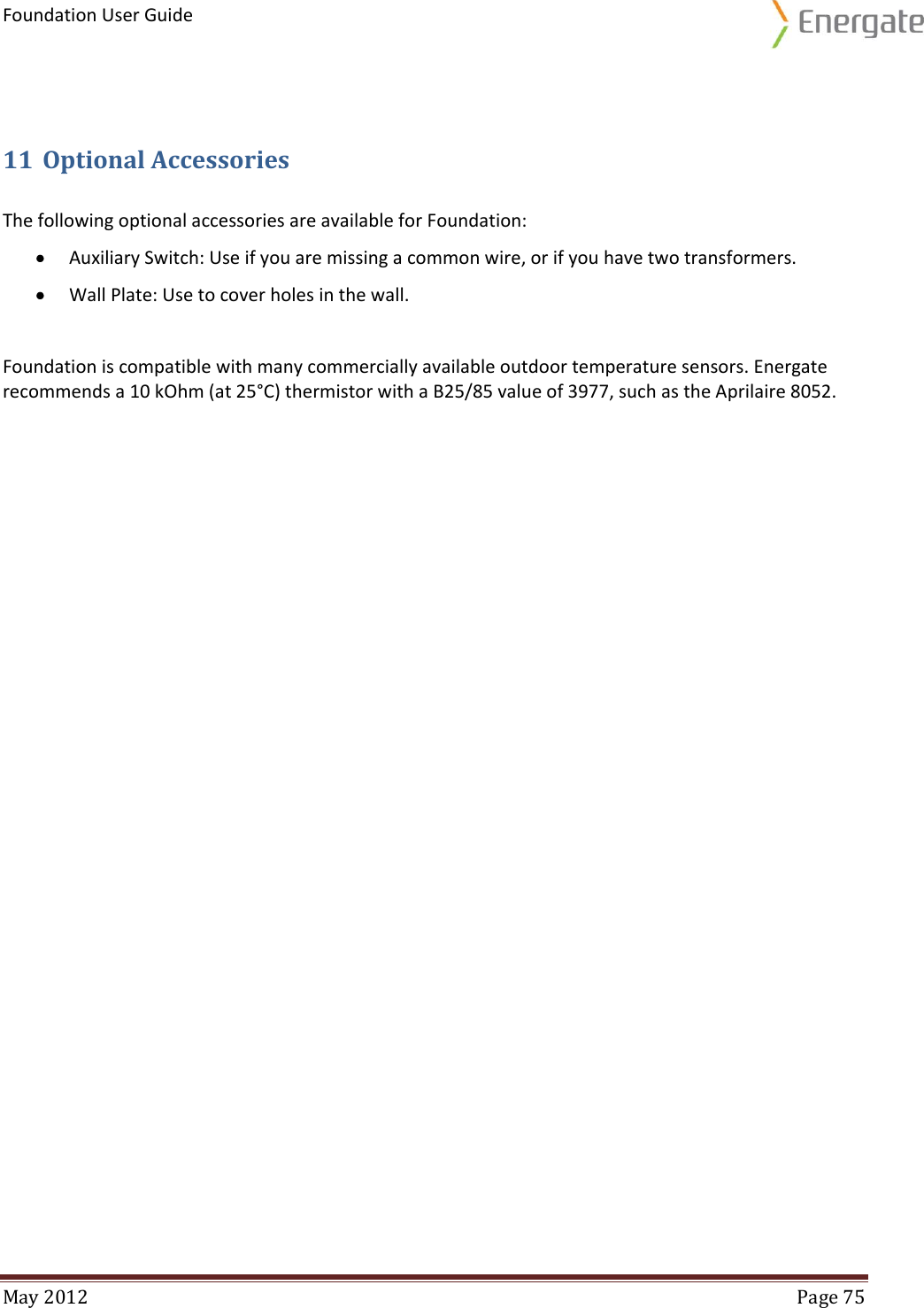 Foundation User Guide  May 2012  Page 75    11 Optional Accessories The following optional accessories are available for Foundation:  Auxiliary Switch: Use if you are missing a common wire, or if you have two transformers.  Wall Plate: Use to cover holes in the wall.  Foundation is compatible with many commercially available outdoor temperature sensors. Energate recommends a 10 kOhm (at 25°C) thermistor with a B25/85 value of 3977, such as the Aprilaire 8052.  
