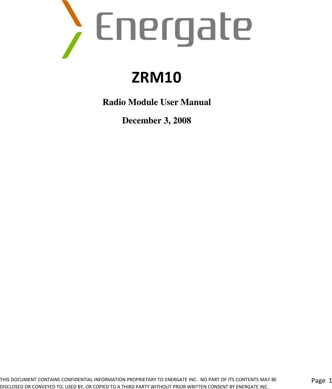 THIS DOCUMENT CONTAINS CONFIDENTIAL INFORMATION PROPRIETARY TO ENERGATE INC.  NO PART OF ITS CONTENTS MAY BE DISCLOSED OR CONVEYED TO, USED BY, OR COPIED TO A THIRD PARTY WITHOUT PRIOR WRITTEN CONSENT BY ENERGATE INC. Page  1      ZRM10 Radio Module User Manual December 3, 2008   