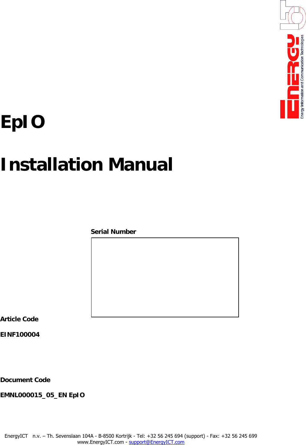             EpIO    Installation Manual             Serial Number            Article Code EINF100004   Document Code EMNL000015_05_EN EpIO     EnergyICT   n.v. &ndash; Th. Sevenslaan 104A - B-8500 Kortrijk - Tel: +32 56 245 694 (support) - Fax: +32 56 245 699 www.EnergyICT.com - support@EnergyICT.com 