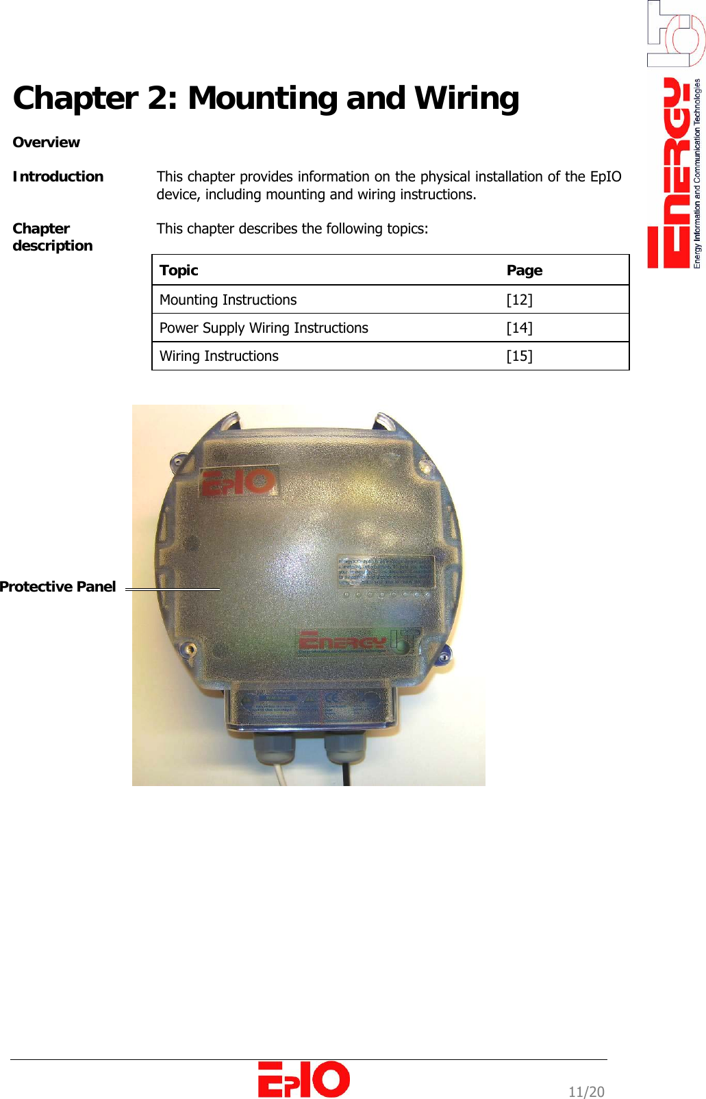                                                                                                              11/20 Chapter 2: Mounting and Wiring   Overview   Introduction   This chapter provides information on the physical installation of the EpIO device, including mounting and wiring instructions.   Chapter description  This chapter describes the following topics:   Topic  Page  Mounting Instructions   [12]  Power Supply Wiring Instructions   [14]  Wiring Instructions   [15]      Protective Panel  
