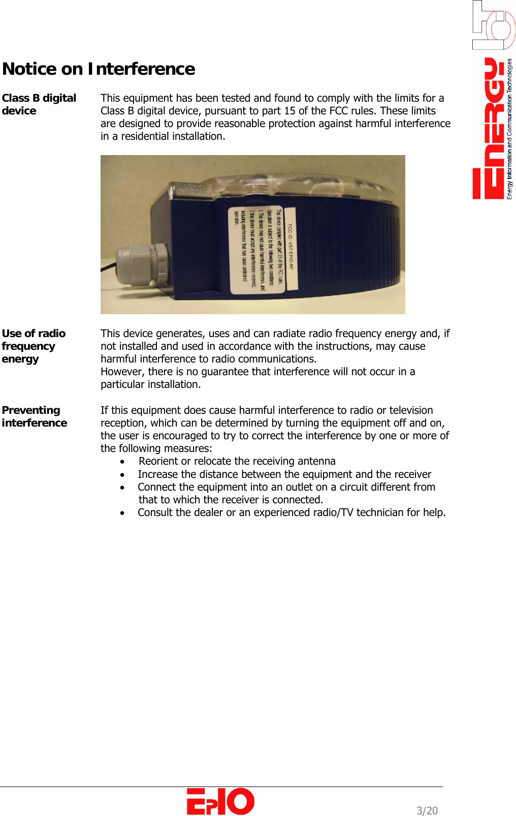                                                                                                              3/20 Notice on Interference  Class B digital device  This equipment has been tested and found to comply with the limits for a Class B digital device, pursuant to part 15 of the FCC rules. These limits are designed to provide reasonable protection against harmful interference in a residential installation.    Use of radio frequency energy  This device generates, uses and can radiate radio frequency energy and, if not installed and used in accordance with the instructions, may cause harmful interference to radio communications. However, there is no guarantee that interference will not occur in a particular installation.  Preventing interference  If this equipment does cause harmful interference to radio or television reception, which can be determined by turning the equipment off and on, the user is encouraged to try to correct the interference by one or more of the following measures: &bull; Reorient or relocate the receiving antenna &bull;     Increase the distance between the equipment and the receiver &bull;     Connect the equipment into an outlet on a circuit different from   that to which the receiver is connected. &bull;     Consult the dealer or an experienced radio/TV technician for help.   