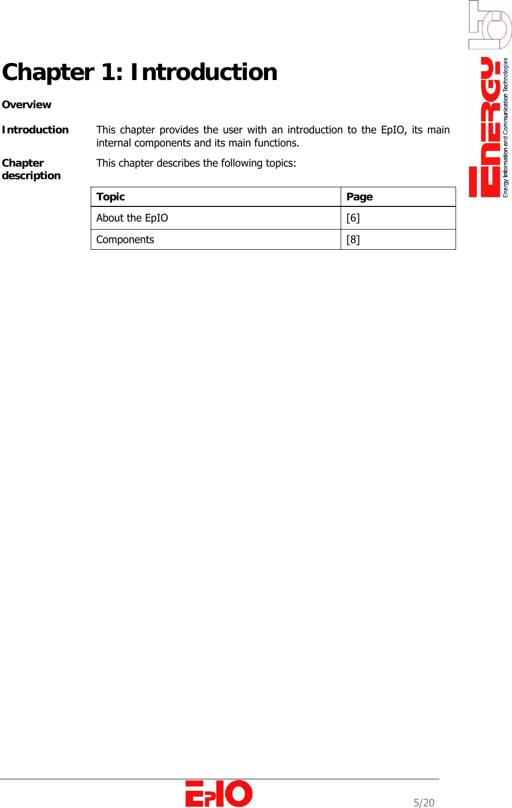                                                                                                              5/20 Chapter 1: Introduction   Overview   Introduction   This chapter provides the user with an introduction to the EpIO, its main internal components and its main functions. Chapter description  This chapter describes the following topics:  Topic  Page   About the EpIO   [6]   Components   [8]                           
