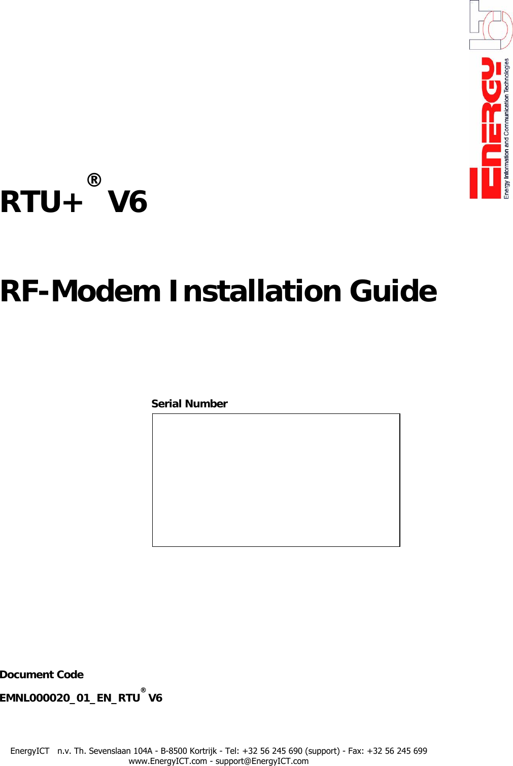        RTU+&reg; V6    RF-Modem Installation Guide             Serial Number                      Document Code EMNL000020_01_EN_RTU&reg; V6    EnergyICT   n.v. Th. Sevenslaan 104A - B-8500 Kortrijk - Tel: +32 56 245 690 (support) - Fax: +32 56 245 699 www.EnergyICT.com - support@EnergyICT.com 