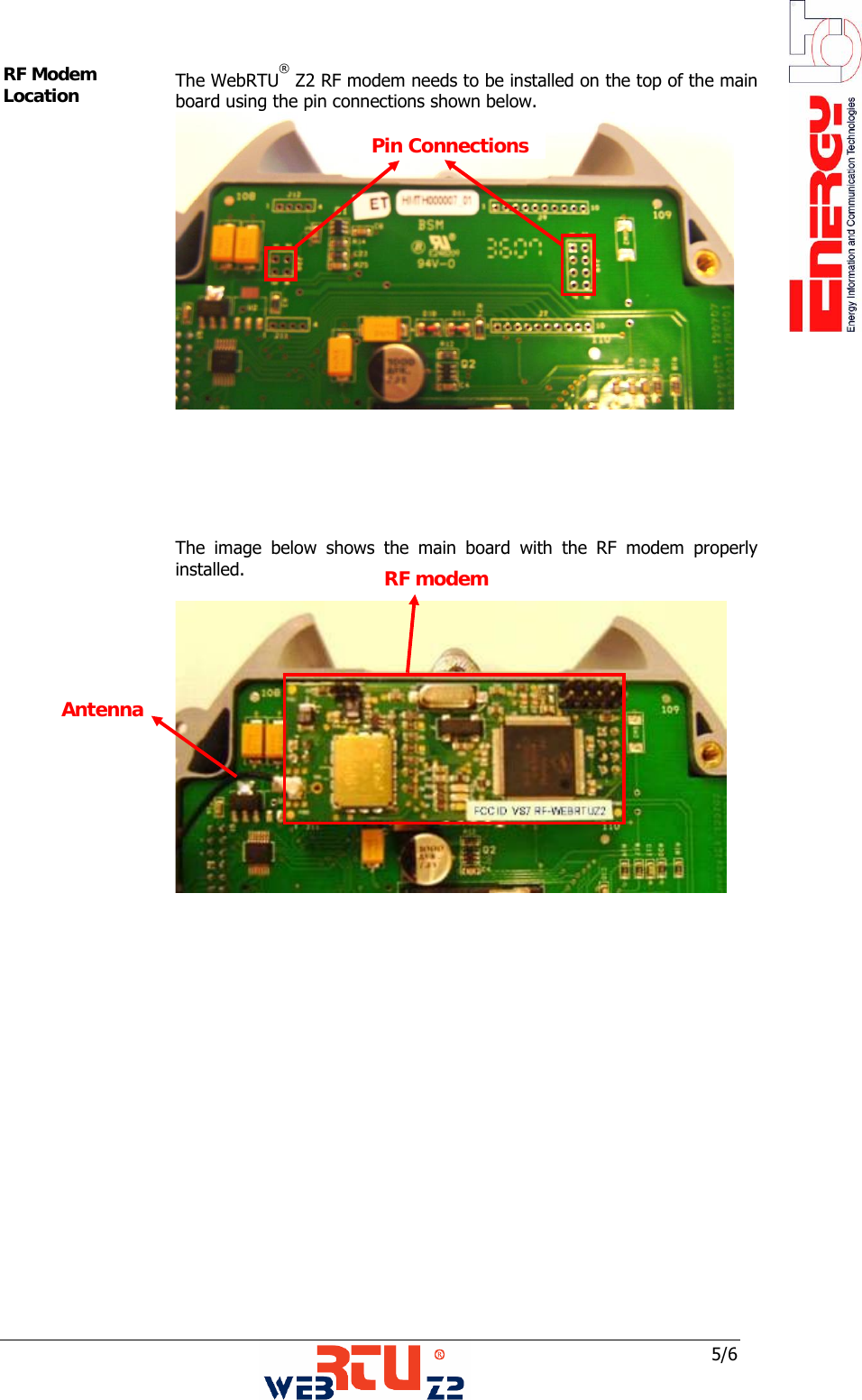  5/6 Antenna RF modem Antenna RF Modem Location  The WebRTU&reg; Z2 RF modem needs to be installed on the top of the main board using the pin connections shown below.                 The image below shows the main board with the RF modem properly installed.                   Pin Connections