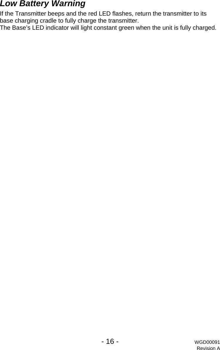   - 16 - WGD00091 Revision A Low Battery Warning If the Transmitter beeps and the red LED flashes, return the transmitter to its base charging cradle to fully charge the transmitter. The Base&rsquo;s LED indicator will light constant green when the unit is fully charged. 