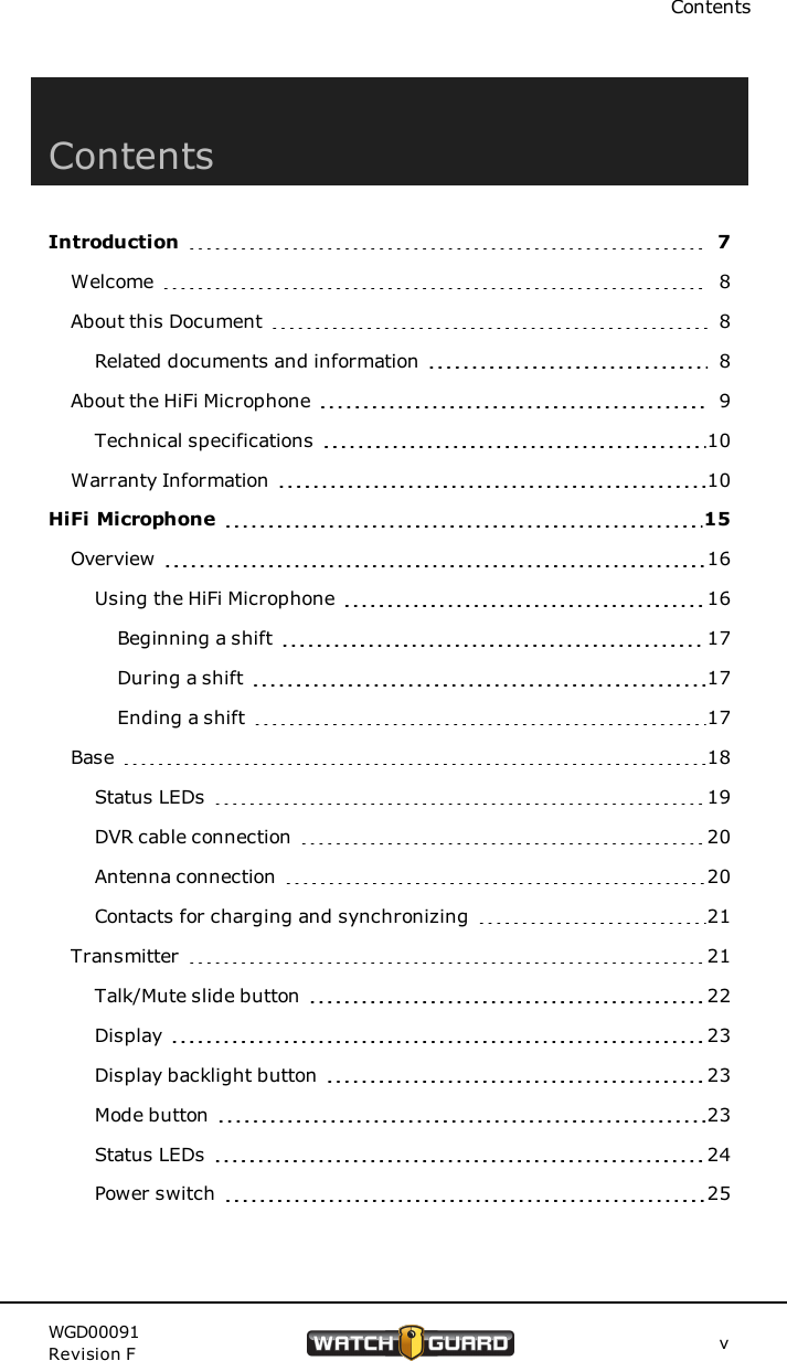 ContentsContentsIntroduction 7Welcome 8About this Document 8Related documents and information 8About the HiFi Microphone 9Technical specifications 10Warranty Information 10HiFi Microphone 15Overview 16Using the HiFi Microphone 16Beginning a shift 17During a shift 17Ending a shift 17Base 18Status LEDs 19DVR cable connection 20Antenna connection 20Contacts for charging and synchronizing 21Transmitter 21Talk/Mute slide button 22Display 23Display backlight button 23Mode button 23Status LEDs 24Power switch 25WGD00091Revision F v