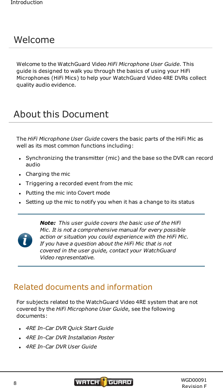 IntroductionWelcomeWelcome to the WatchGuard Video HiFi Microphone User Guide. Thisguide is designed to walk you through the basics of using your HiFiMicrophones (HiFi Mics) to help your WatchGuard Video 4RE DVRs collectquality audio evidence.About this DocumentThe HiFi Microphone User Guide covers the basic parts of the HiFi Mic aswell as its most common functions including:lSynchronizing the transmitter (mic) and the base so the DVR can recordaudiolCharging the miclTriggering a recorded event from the miclPutting the mic into Covert modelSetting up the mic to notify you when it has a change to its statusNote: This user guide covers the basic use of the HiFiMic. It is not a comprehensive manual for every possibleaction or situation you could experience with the HiFi Mic.If you have a question about the HiFi Mic that is notcovered in the user guide, contact your WatchGuardVideo representative.Related documents and informationFor subjects related to the WatchGuard Video 4RE system that are notcovered by the HiFi Microphone User Guide, see the followingdocuments:l4RE In-Car DVR Quick Start Guidel4RE In-Car DVR Installation Posterl4RE In-Car DVR User Guide8WGD00091Revision F