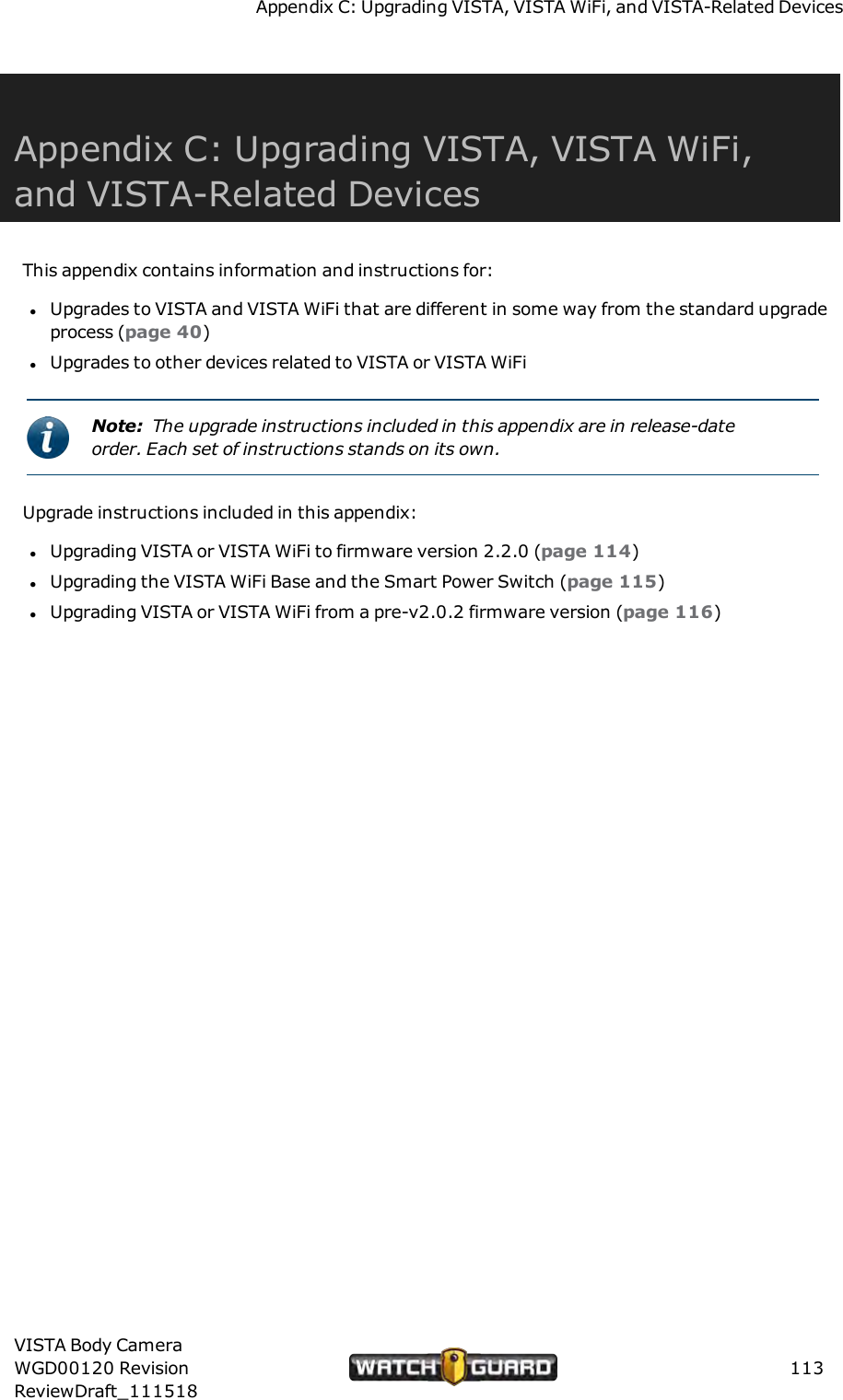 Appendix C: Upgrading VISTA, VISTAWiFi, and VISTA-Related DevicesAppendix C: Upgrading VISTA, VISTAWiFi,and VISTA-Related DevicesThis appendix contains information and instructions for:lUpgrades to VISTA and VISTA WiFi that are different in some way from the standard upgradeprocess (page 40)lUpgrades to other devices related to VISTA or VISTA WiFiNote: The upgrade instructions included in this appendix are in release-dateorder. Each set of instructions stands on its own.Upgrade instructions included in this appendix:lUpgrading VISTA or VISTA WiFi to firmware version 2.2.0 (page 114)lUpgrading the VISTA WiFi Base and the Smart Power Switch (page 115)lUpgrading VISTA or VISTA WiFi from a pre-v2.0.2 firmware version (page 116)VISTA Body CameraWGD00120 RevisionReviewDraft_111518113
