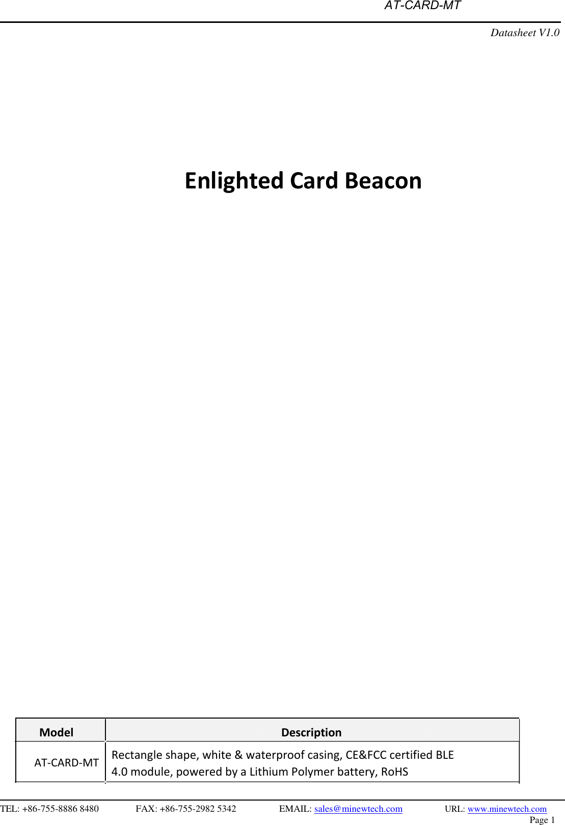 AT-CARD-MTDatasheet V1.0 Enlighted Card BeaconModel Description  AT-CARD-MTRectangle shape, white &amp; waterproof casing, CE&amp;FCC certified BLE 4.0 module, powered by a Lithium Polymer battery, RoHS TEL: +86-755-8886 8480 FAX: +86-755-2982 5342 EMAIL: sales@minewtech.com URL: www.minewtech.com Page 1 