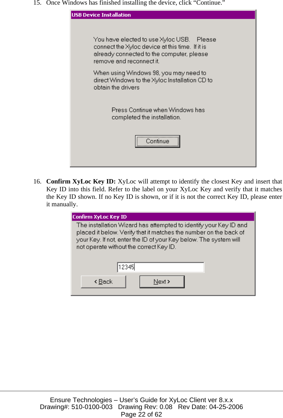  Ensure Technologies – User’s Guide for XyLoc Client ver 8.x.x Drawing#: 510-0100-003   Drawing Rev: 0.08   Rev Date: 04-25-2006 Page 22 of 62 15. Once Windows has finished installing the device, click “Continue.”   16. Confirm XyLoc Key ID: XyLoc will attempt to identify the closest Key and insert that Key ID into this field. Refer to the label on your XyLoc Key and verify that it matches the Key ID shown. If no Key ID is shown, or if it is not the correct Key ID, please enter it manually.   