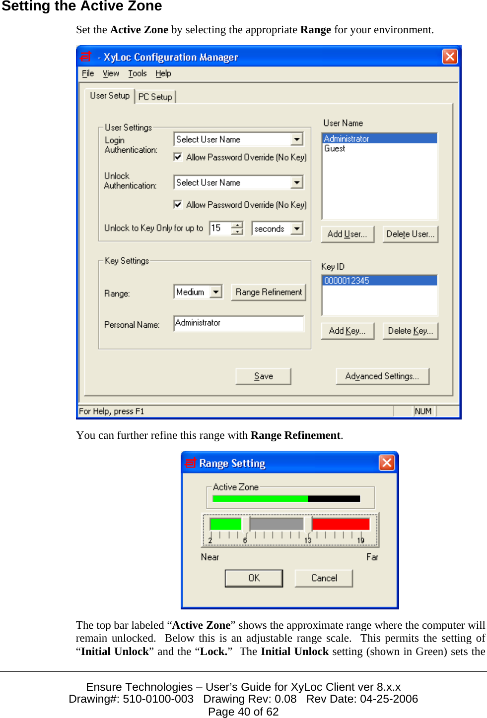  Ensure Technologies – User’s Guide for XyLoc Client ver 8.x.x Drawing#: 510-0100-003   Drawing Rev: 0.08   Rev Date: 04-25-2006 Page 40 of 62 Setting the Active Zone Set the Active Zone by selecting the appropriate Range for your environment.    You can further refine this range with Range Refinement.  The top bar labeled “Active Zone” shows the approximate range where the computer will remain unlocked.  Below this is an adjustable range scale.  This permits the setting of “Initial Unlock” and the “Lock.”  The Initial Unlock setting (shown in Green) sets the 
