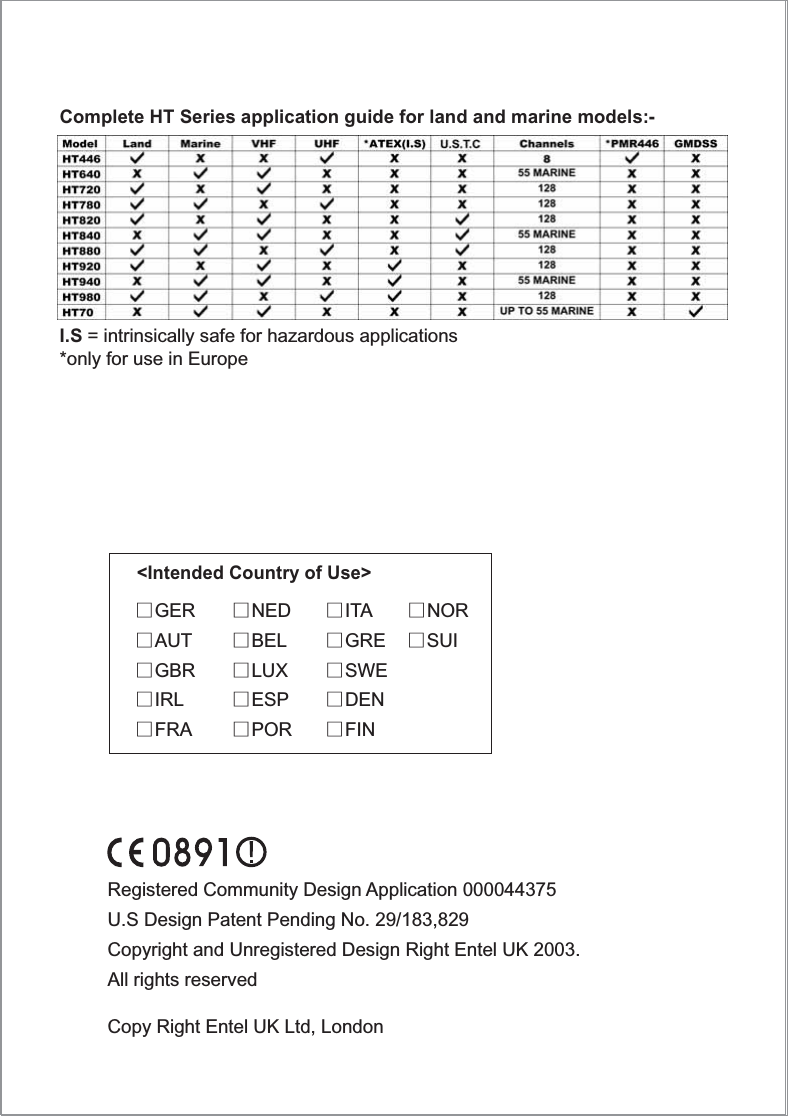 Copy Right Entel UK Ltd, LondonRegistered Community Design Application 000044375U.S Design Patent Pending No. 29/183,829Copyright and Unregistered Design Right Entel UK 2003.All rights reservedComplete HT Series application guide for land and marine models:-I.S = intrinsically safe for hazardous applications*only for use in Europe&lt;Intended Country of Use&gt;̱GEṞAUṮGBṞIRḺFRA̱NEḎBEḺLUX̱ESP̱POṞITA ̱NOṞGRE ̱SUI̱SWE̱DEṈFIN