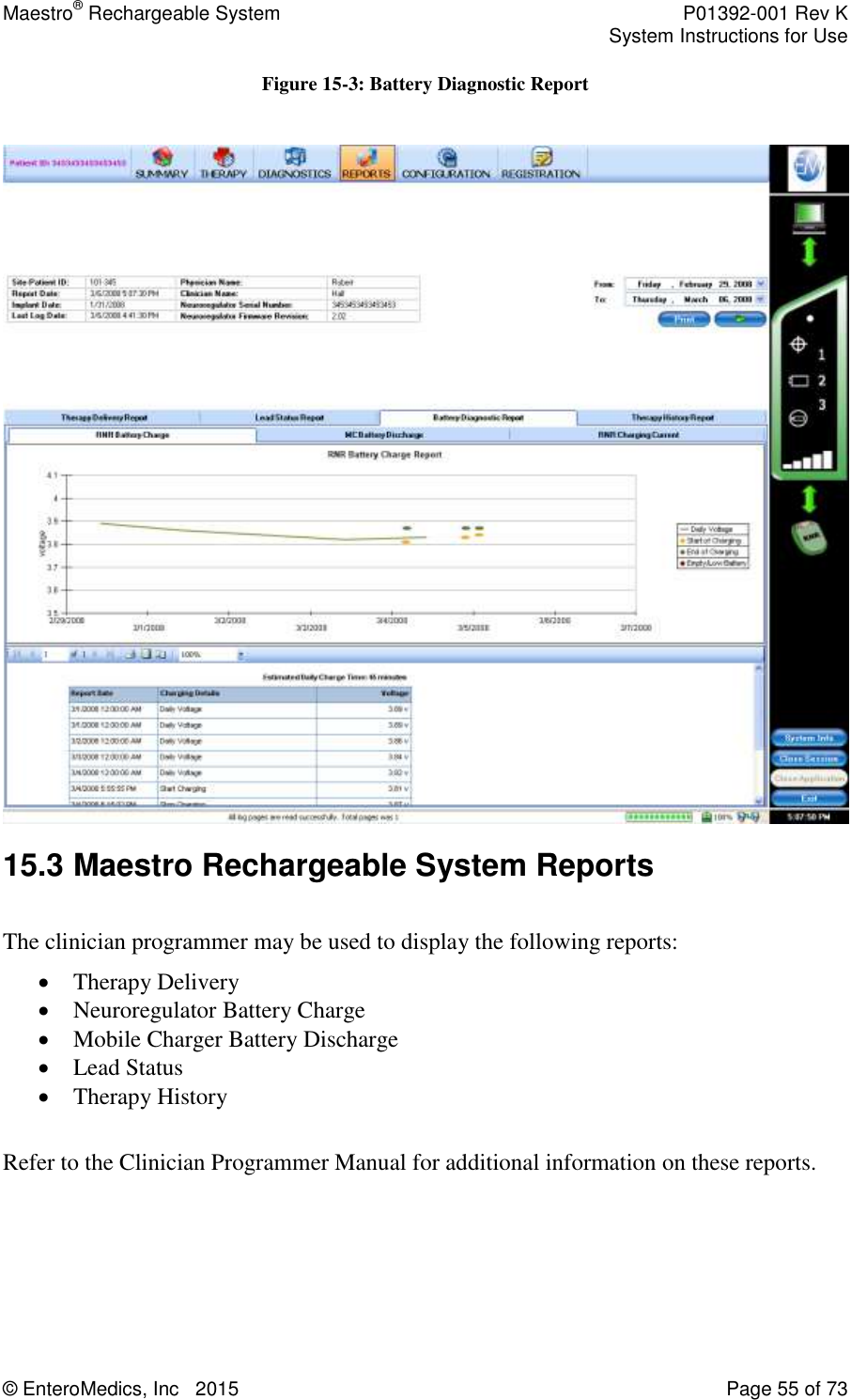 Maestro® Rechargeable System    P01392-001 Rev K     System Instructions for Use  © EnteroMedics, Inc   2015  Page 55 of 73  Figure 15-3: Battery Diagnostic Report   15.3 Maestro Rechargeable System Reports  The clinician programmer may be used to display the following reports:  Therapy Delivery  Neuroregulator Battery Charge  Mobile Charger Battery Discharge  Lead Status  Therapy History  Refer to the Clinician Programmer Manual for additional information on these reports.  