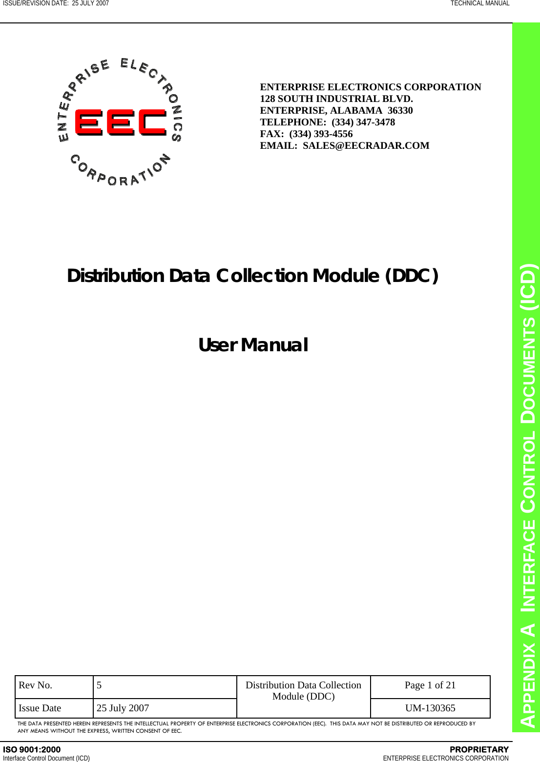 CHAPTER 8  INTERFACE CONTROL DOCUMENTS (ICD) APPENDIX A  INTERFACE CONTROL DOCUMENTS (ICD) ISSUE/REVISION DATE:  25 JULY 2007  TECHNICAL MANUAL ISO 9001:2000    PROPRIETARY Interface Control Document (ICD)   ENTERPRISE ELECTRONICS CORPORATION Rev No.  5  Page 1 of 21 Issue Date  25 July 2007  UM-130365 Distribution Data Collection Module (DDC) THE DATA PRESENTED HEREIN REPRESENTS THE INTELLECTUAL PROPERTY OF ENTERPRISE ELECTRONICS CORPORATION (EEC).  THIS DATA MAY NOT BE DISTRIBUTED OR REPRODUCED BY ANY MEANS WITHOUT THE EXPRESS, WRITTEN CONSENT OF EEC. ENTERPRISE ELECTRONICS CORPORATION 128 SOUTH INDUSTRIAL BLVD. ENTERPRISE, ALABAMA  36330 TELEPHONE:  (334) 347-3478 FAX:  (334) 393-4556 EMAIL:  SALES@EECRADAR.COM   Distribution Data Collection Module (DDC)   User Manual     