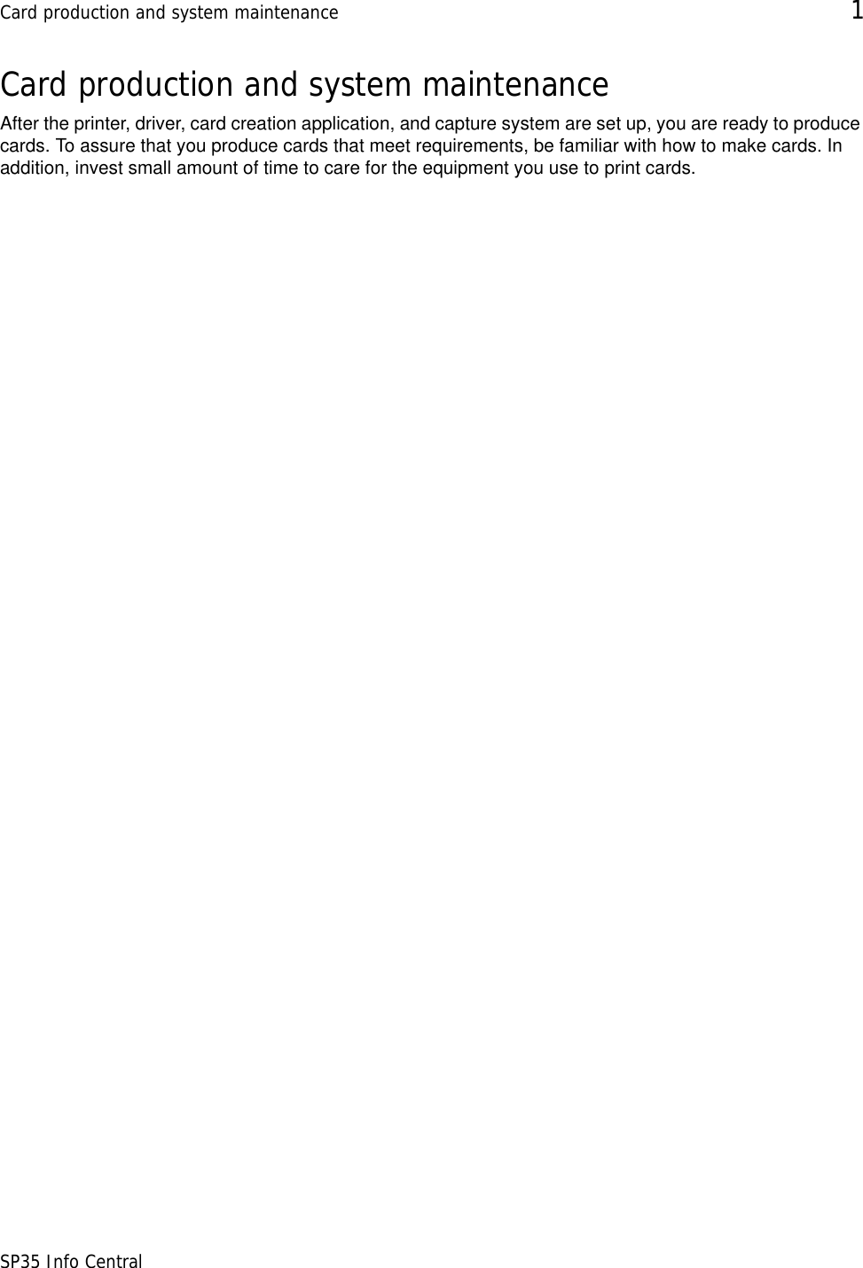 Card production and system maintenance 1SP35 Info CentralCard production and system maintenanceAfter the printer, driver, card creation application, and capture system are set up, you are ready to produce cards. To assure that you produce cards that meet requirements, be familiar with how to make cards. In addition, invest small amount of time to care for the equipment you use to print cards. 