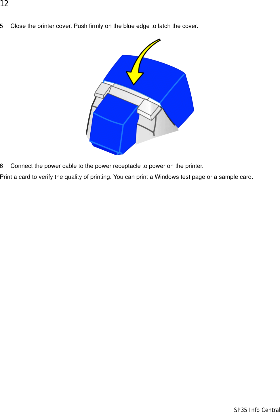 12                      SP35 Info Central5 Close the printer cover. Push firmly on the blue edge to latch the cover. 6 Connect the power cable to the power receptacle to power on the printer. Print a card to verify the quality of printing. You can print a Windows test page or a sample card. 