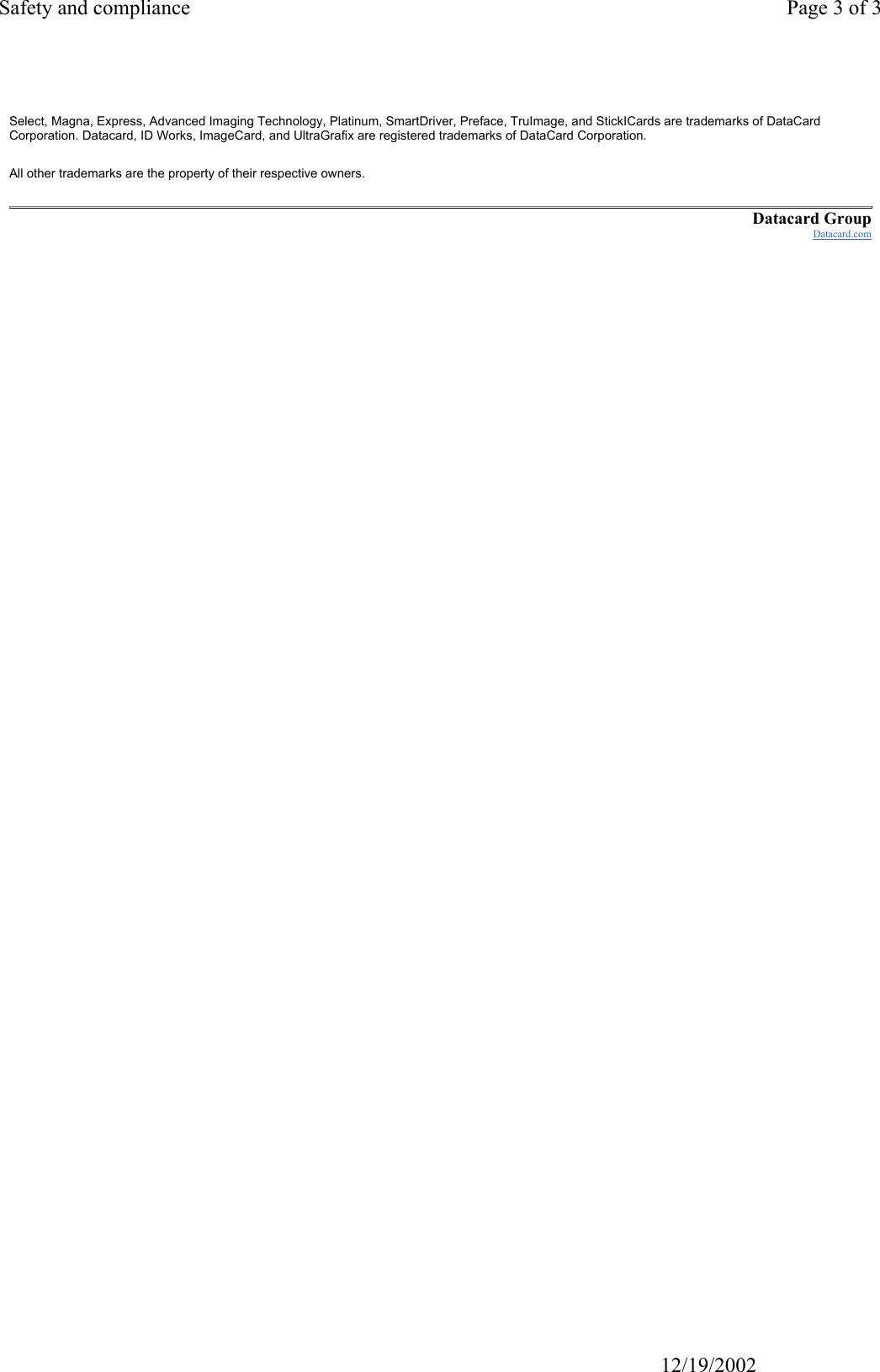 Safety and compliance Page 3 of 3                                                                                                                           12/19/2002Select, Magna, Express, Advanced Imaging Technology, Platinum, SmartDriver, Preface, TruImage, and StickICards are trademarks of DataCard Corporation. Datacard, ID Works, ImageCard, and UltraGrafix are registered trademarks of DataCard Corporation. All other trademarks are the property of their respective owners. Datacard GroupDatacard.com