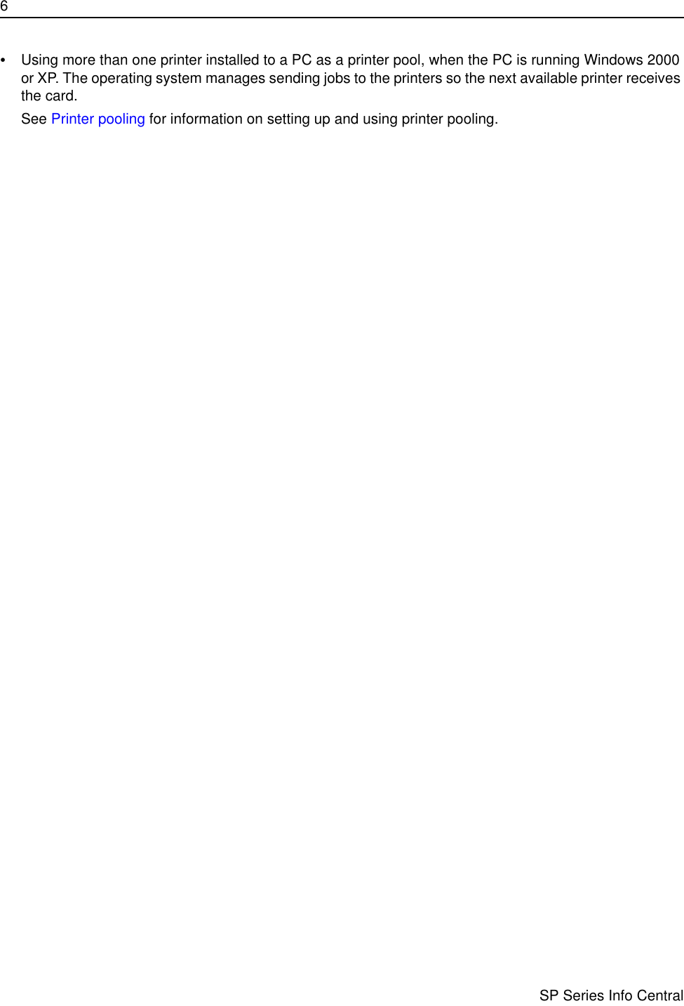 6                      SP Series Info Central•Using more than one printer installed to a PC as a printer pool, when the PC is running Windows 2000 or XP. The operating system manages sending jobs to the printers so the next available printer receives the card. See Printer pooling for information on setting up and using printer pooling.