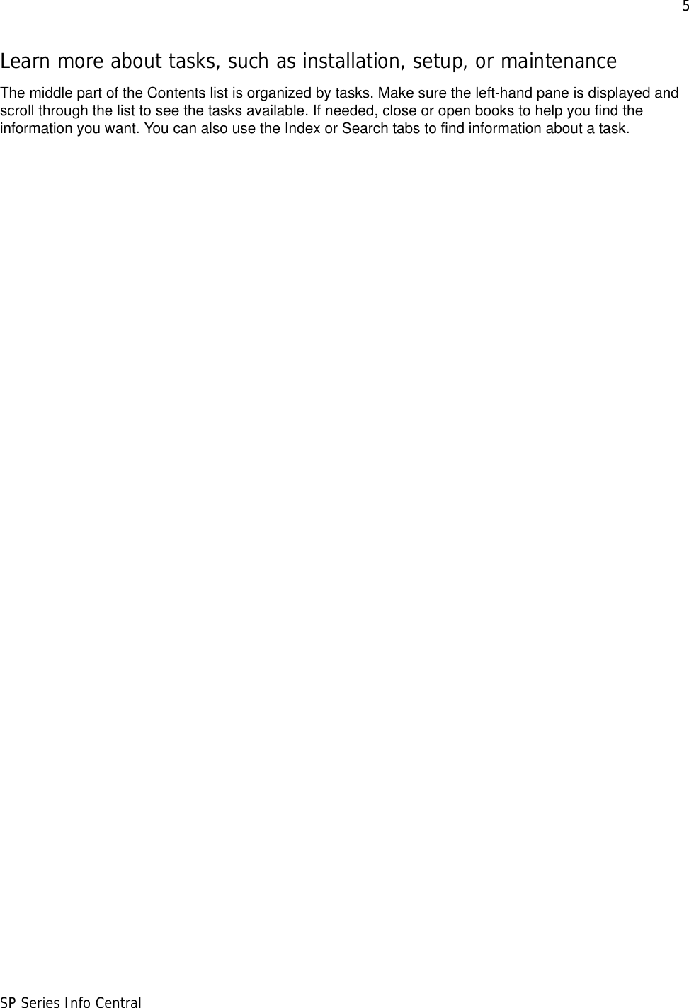 5SP Series Info CentralLearn more about tasks, such as installation, setup, or maintenanceThe middle part of the Contents list is organized by tasks. Make sure the left-hand pane is displayed and scroll through the list to see the tasks available. If needed, close or open books to help you find the information you want. You can also use the Index or Search tabs to find information about a task.