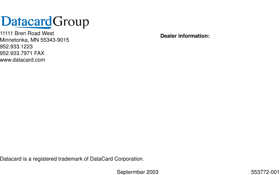 11111 Bren Road WestMinnetonka, MN 55343-9015952.933.1223952.933.7971 FAXwww.datacard.comDatacard is a registered trademark of DataCard Corporation.Septermber 2003 553772-001Dealer information: