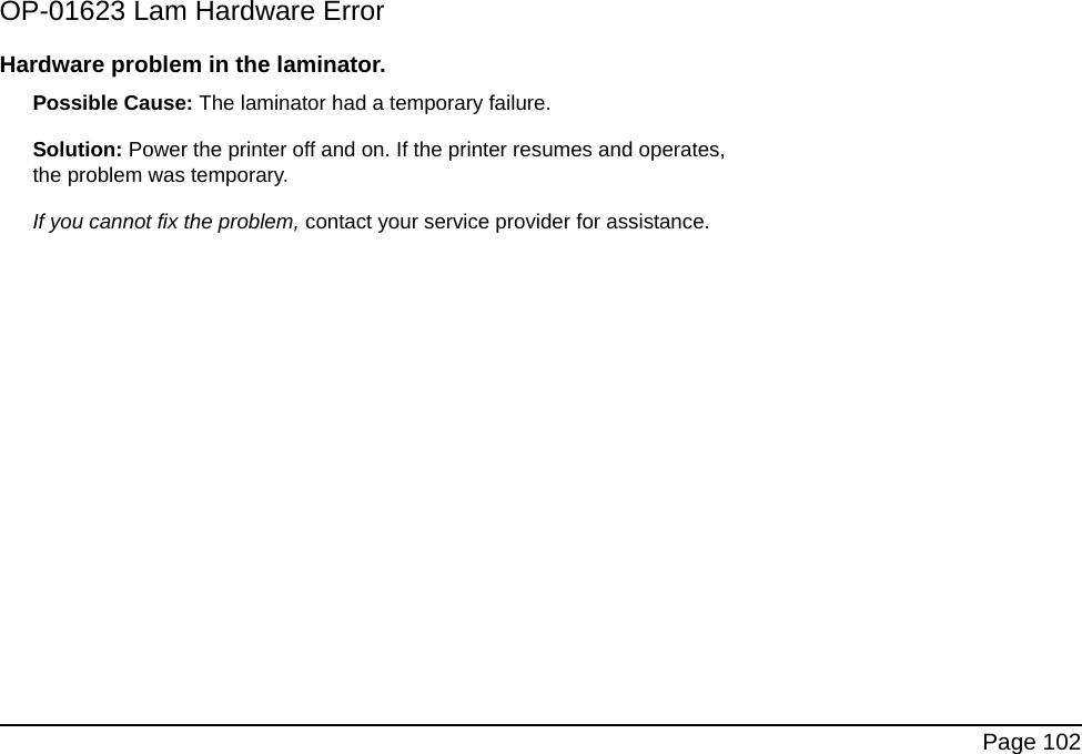 Page 102OP-01623 Lam Hardware ErrorHardware problem in the laminator.Possible Cause: The laminator had a temporary failure. Solution: Power the printer off and on. If the printer resumes and operates, the problem was temporary. If you cannot fix the problem, contact your service provider for assistance.