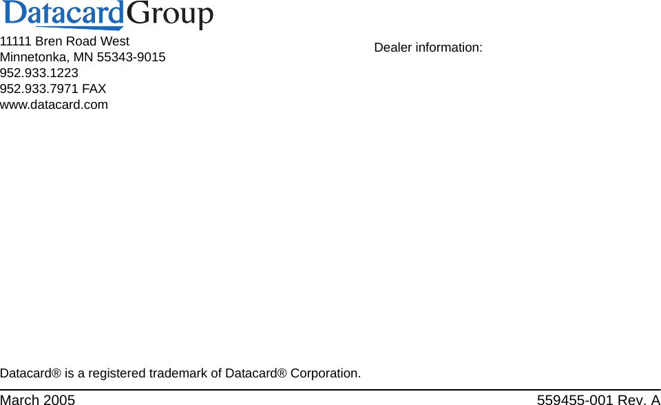 11111 Bren Road WestMinnetonka, MN 55343-9015952.933.1223952.933.7971 FAXwww.datacard.comDatacard® is a registered trademark of Datacard® Corporation.March 2005 559455-001 Rev. ADealer information: