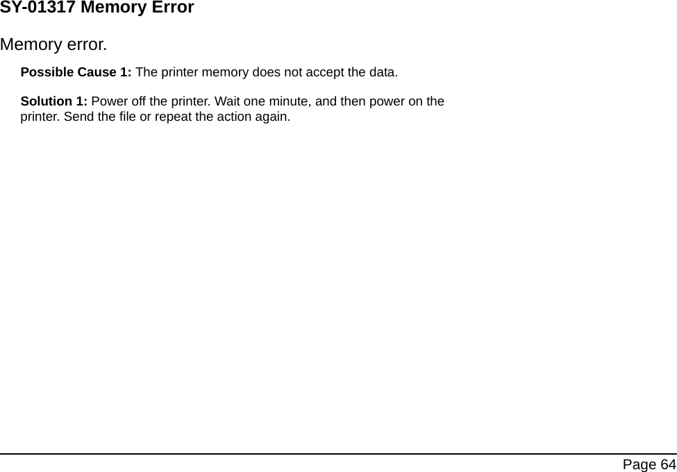 Page 64SY-01317 Memory ErrorMemory error.Possible Cause 1: The printer memory does not accept the data.Solution 1: Power off the printer. Wait one minute, and then power on the printer. Send the file or repeat the action again.