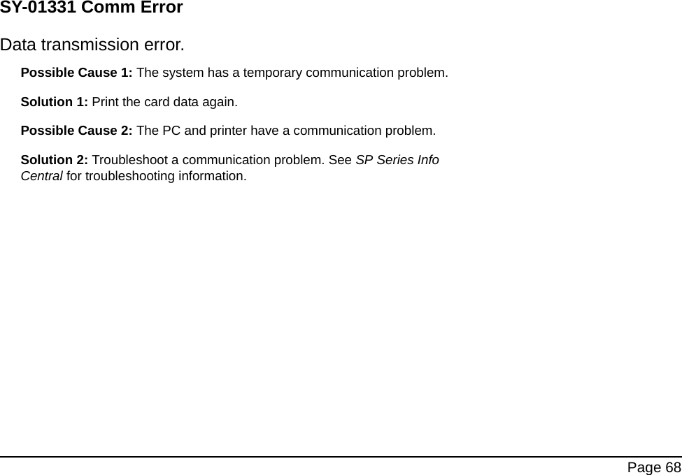 Page 68SY-01331 Comm ErrorData transmission error.Possible Cause 1: The system has a temporary communication problem.Solution 1: Print the card data again.Possible Cause 2: The PC and printer have a communication problem.Solution 2: Troubleshoot a communication problem. See SP Series Info Central for troubleshooting information.